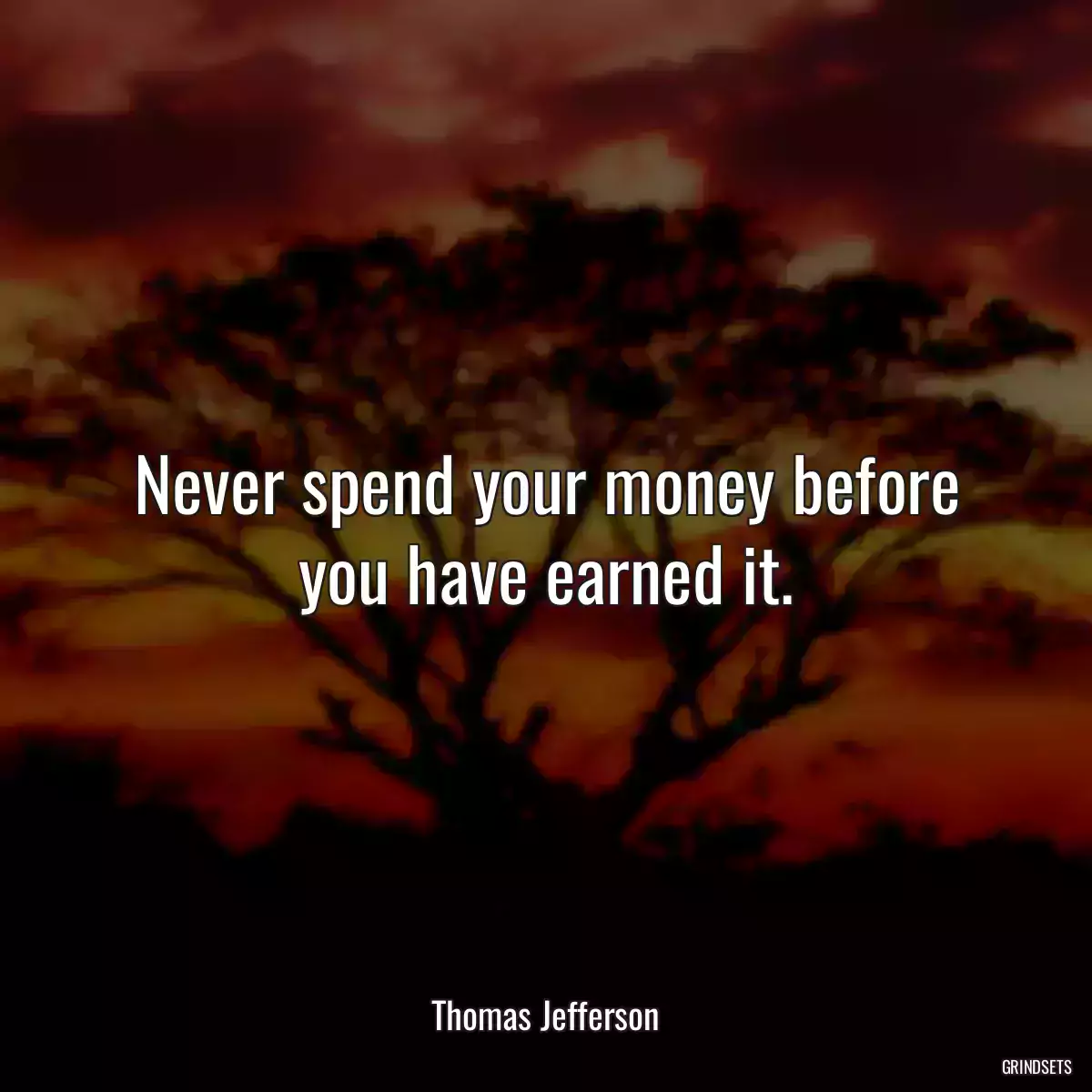 Never spend your money before you have earned it.