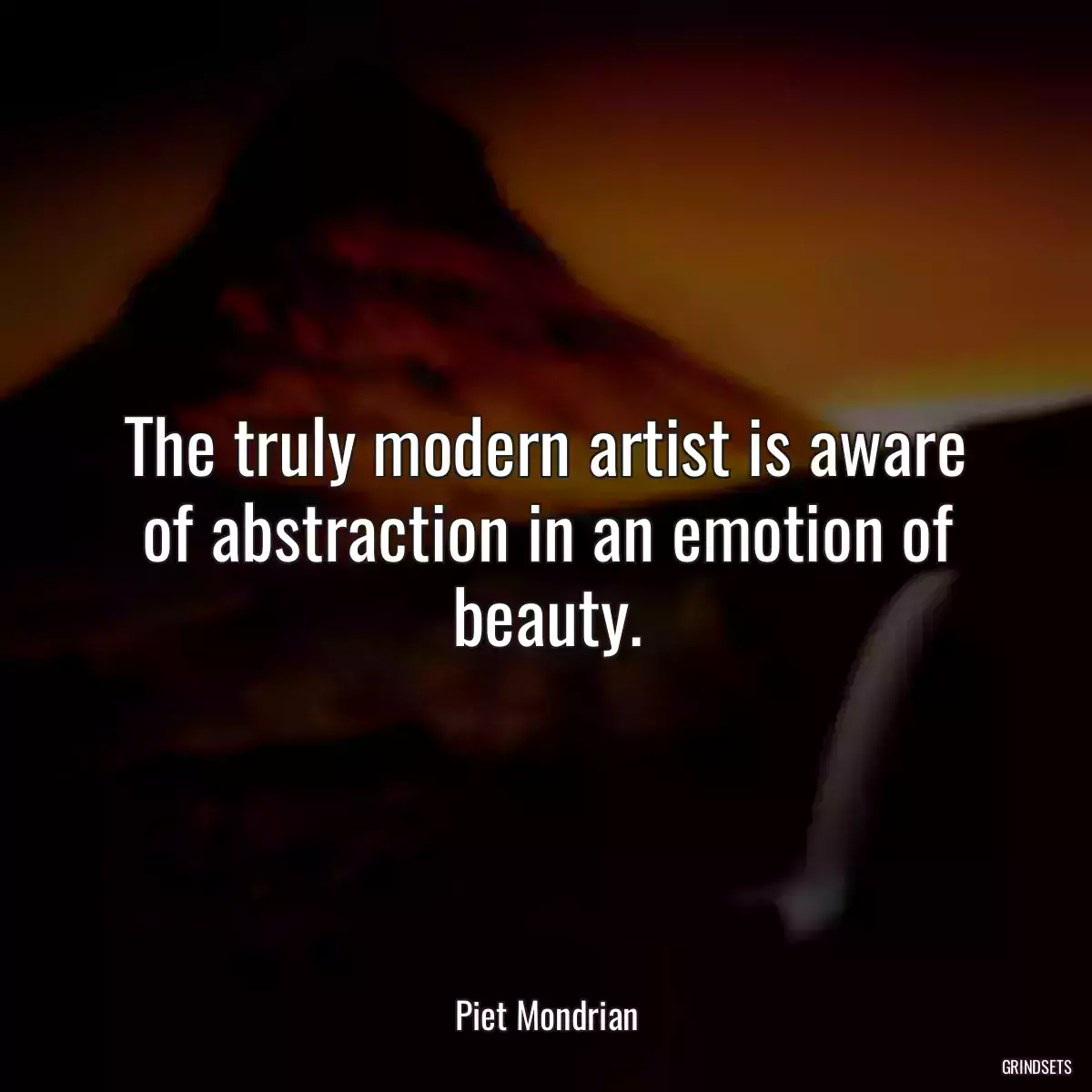 The truly modern artist is aware of abstraction in an emotion of beauty.