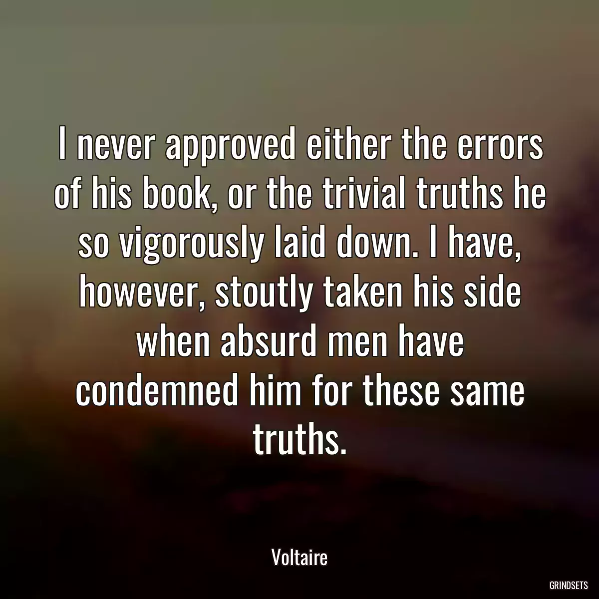 I never approved either the errors of his book, or the trivial truths he so vigorously laid down. I have, however, stoutly taken his side when absurd men have condemned him for these same truths.