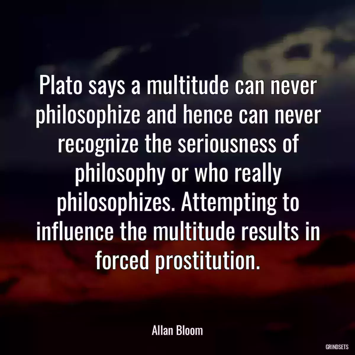 Plato says a multitude can never philosophize and hence can never recognize the seriousness of philosophy or who really philosophizes. Attempting to influence the multitude results in forced prostitution.