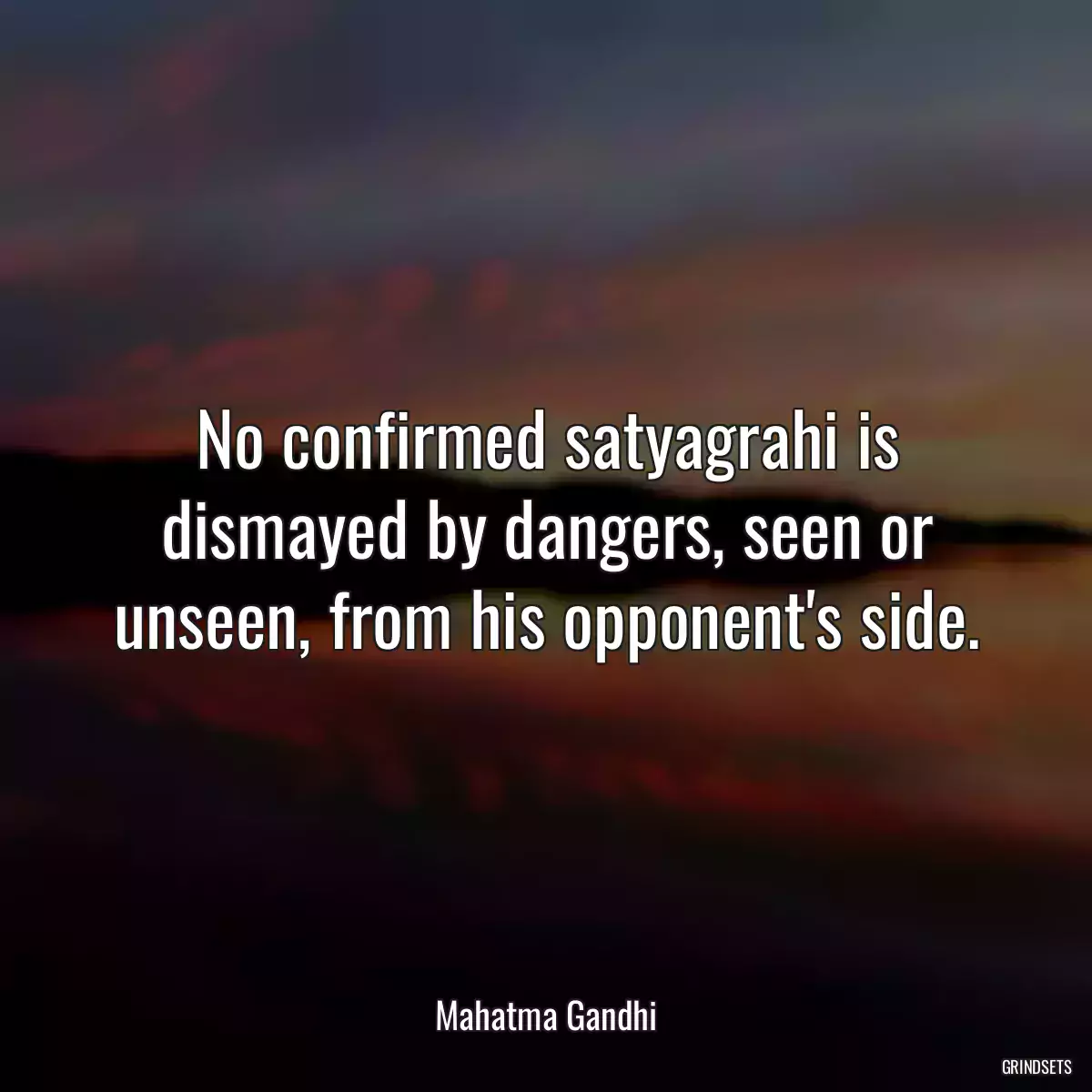 No confirmed satyagrahi is dismayed by dangers, seen or unseen, from his opponent\'s side.