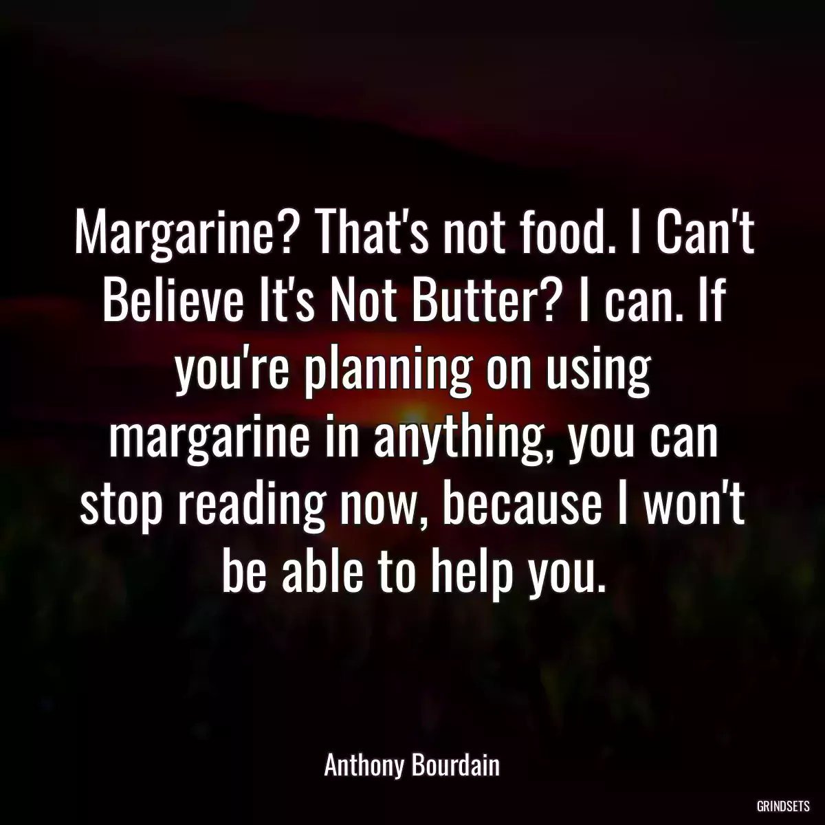 Margarine? That\'s not food. I Can\'t Believe It\'s Not Butter? I can. If you\'re planning on using margarine in anything, you can stop reading now, because I won\'t be able to help you.