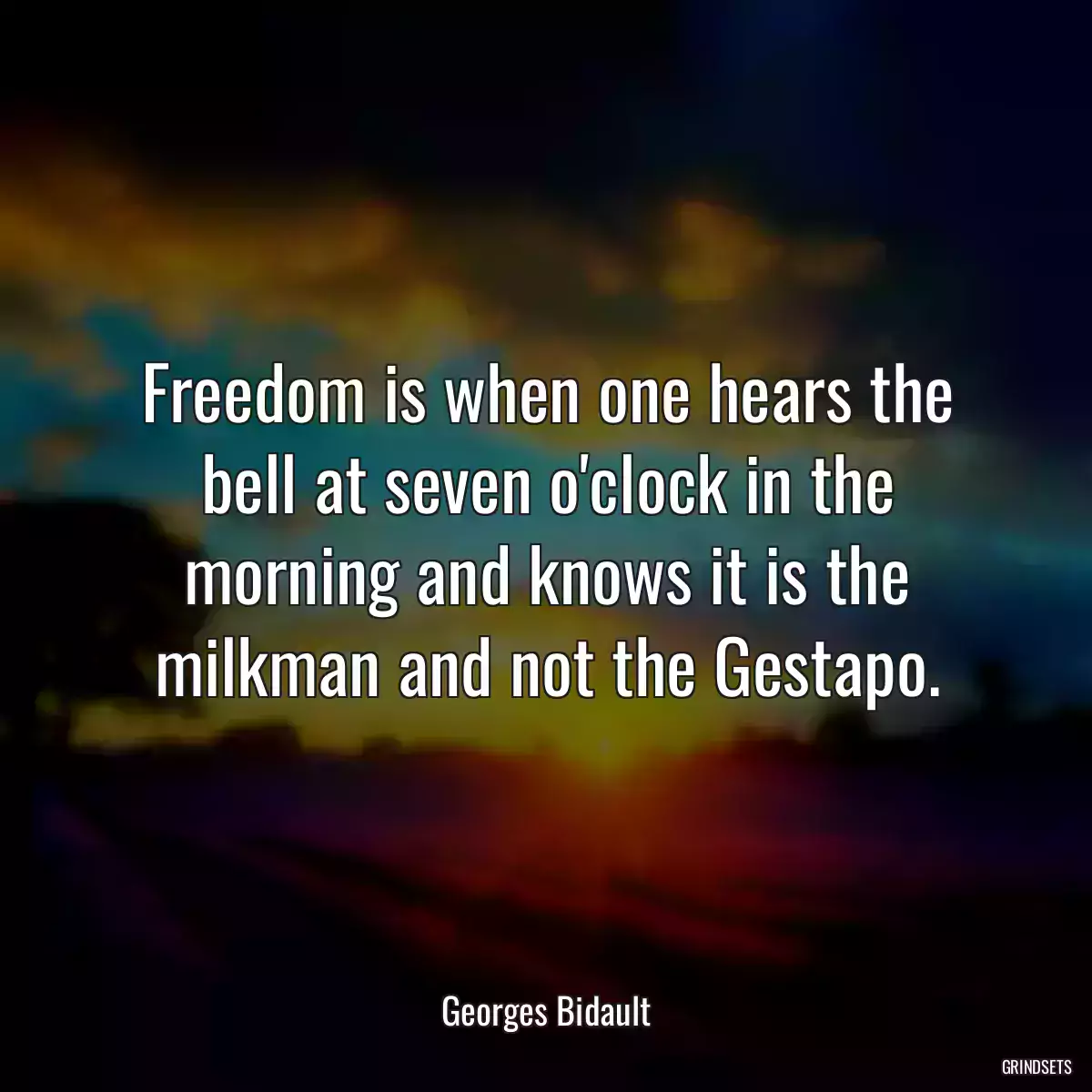 Freedom is when one hears the bell at seven o\'clock in the morning and knows it is the milkman and not the Gestapo.