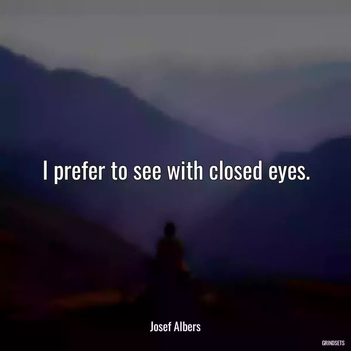 I prefer to see with closed eyes.