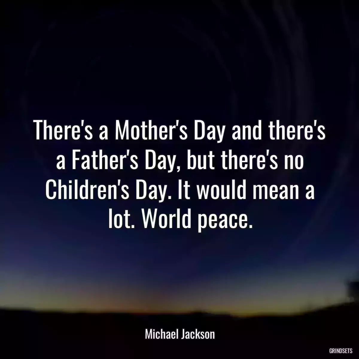 There\'s a Mother\'s Day and there\'s a Father\'s Day, but there\'s no Children\'s Day. It would mean a lot. World peace.