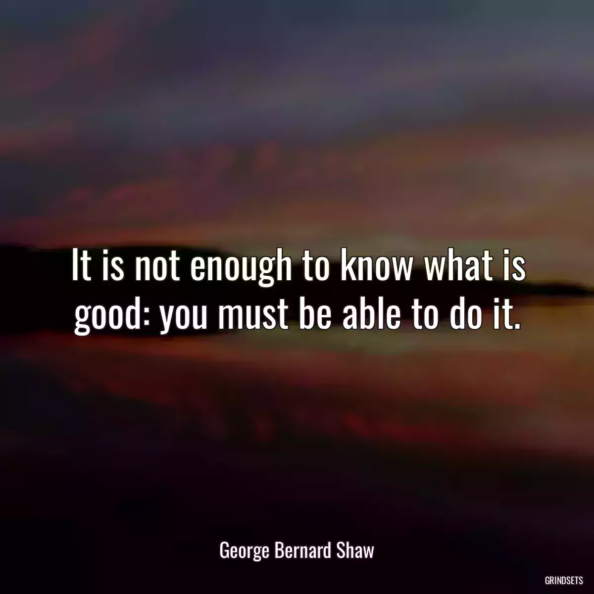 It is not enough to know what is good: you must be able to do it.