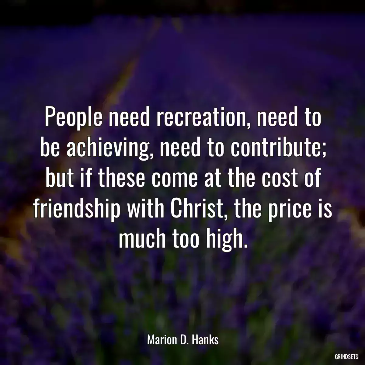 People need recreation, need to be achieving, need to contribute; but if these come at the cost of friendship with Christ, the price is much too high.