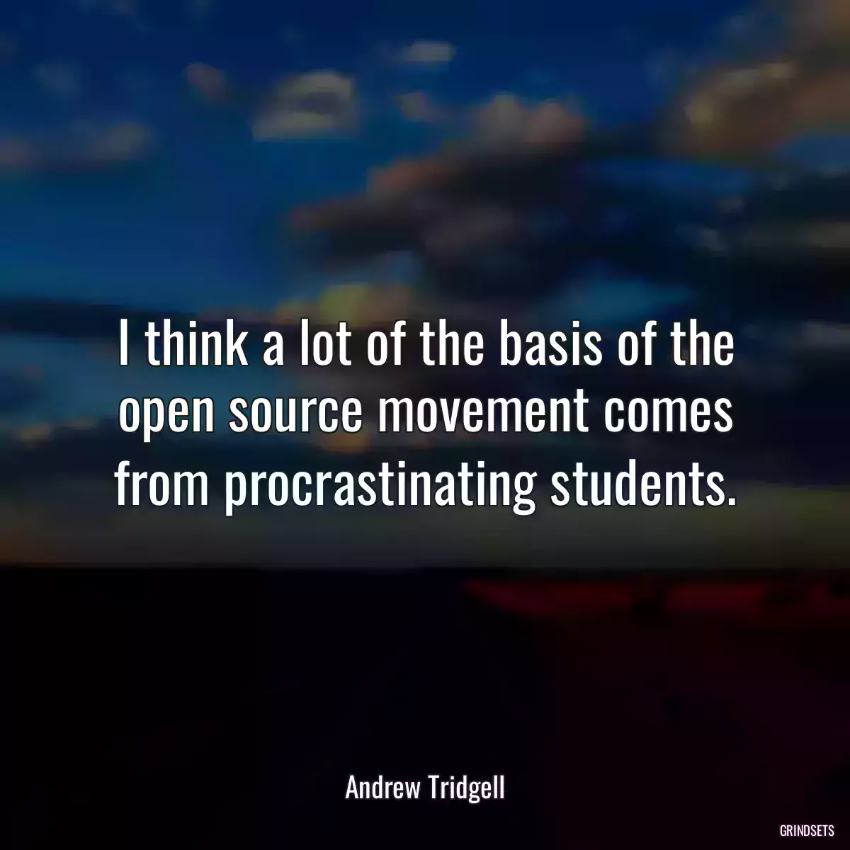 I think a lot of the basis of the open source movement comes from procrastinating students.