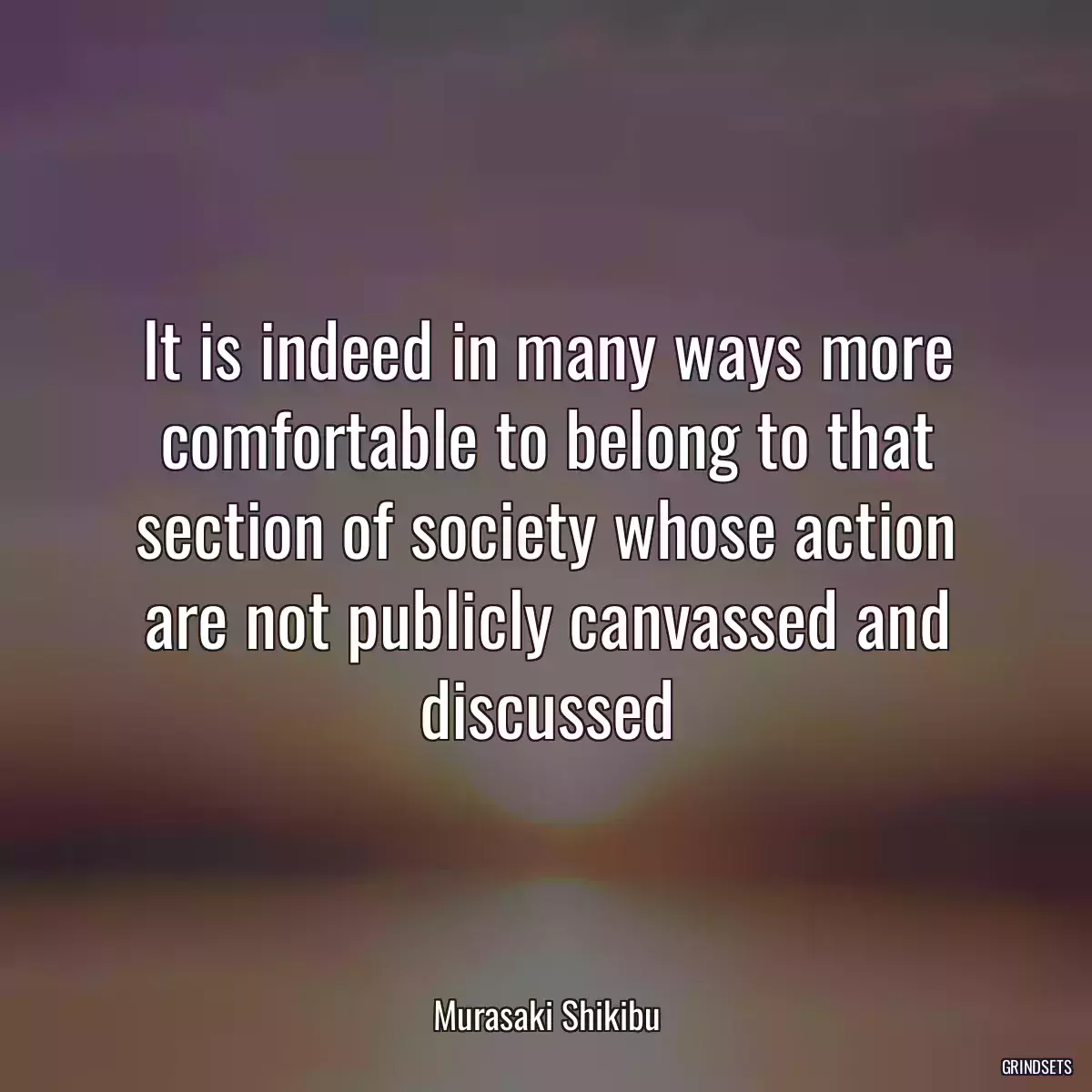 It is indeed in many ways more comfortable to belong to that section of society whose action are not publicly canvassed and discussed