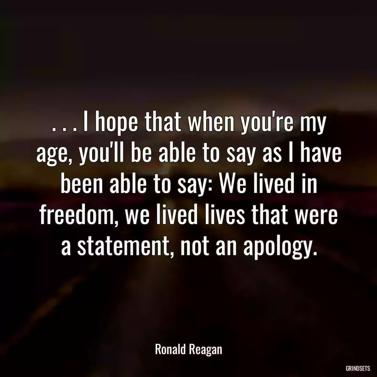 . . . I hope that when you\'re my age, you\'ll be able to say as I have been able to say: We lived in freedom, we lived lives that were a statement, not an apology.