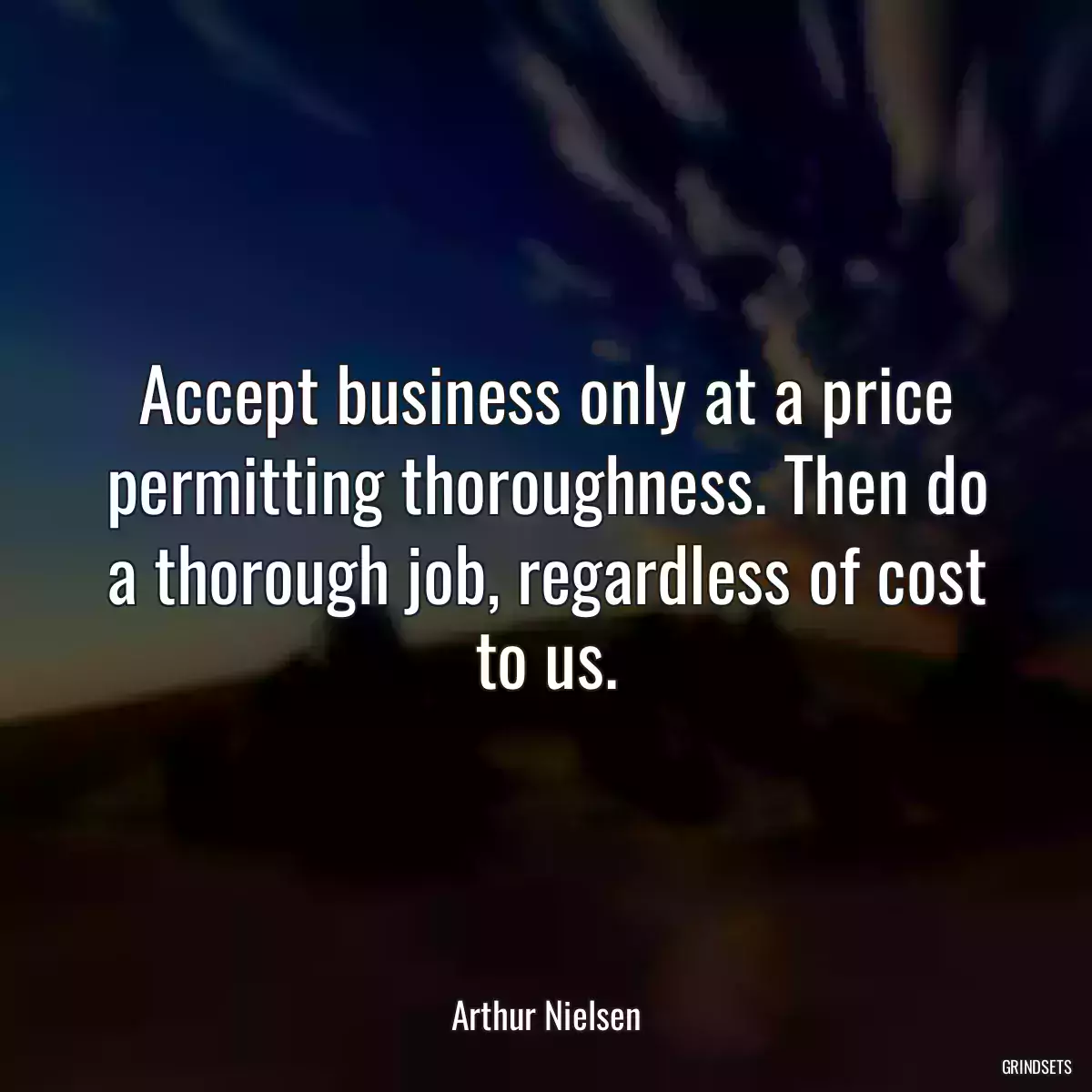 Accept business only at a price permitting thoroughness. Then do a thorough job, regardless of cost to us.