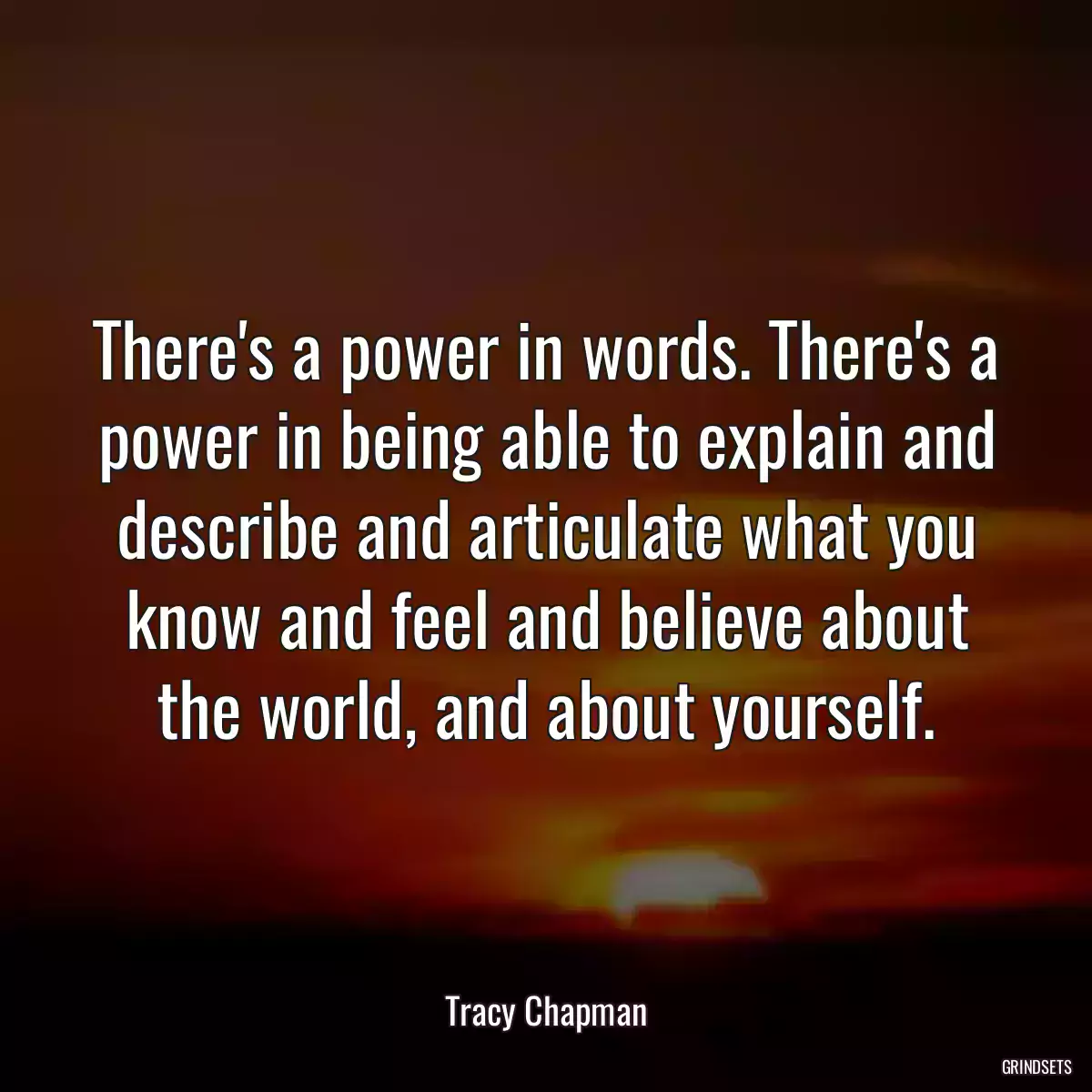 There\'s a power in words. There\'s a power in being able to explain and describe and articulate what you know and feel and believe about the world, and about yourself.