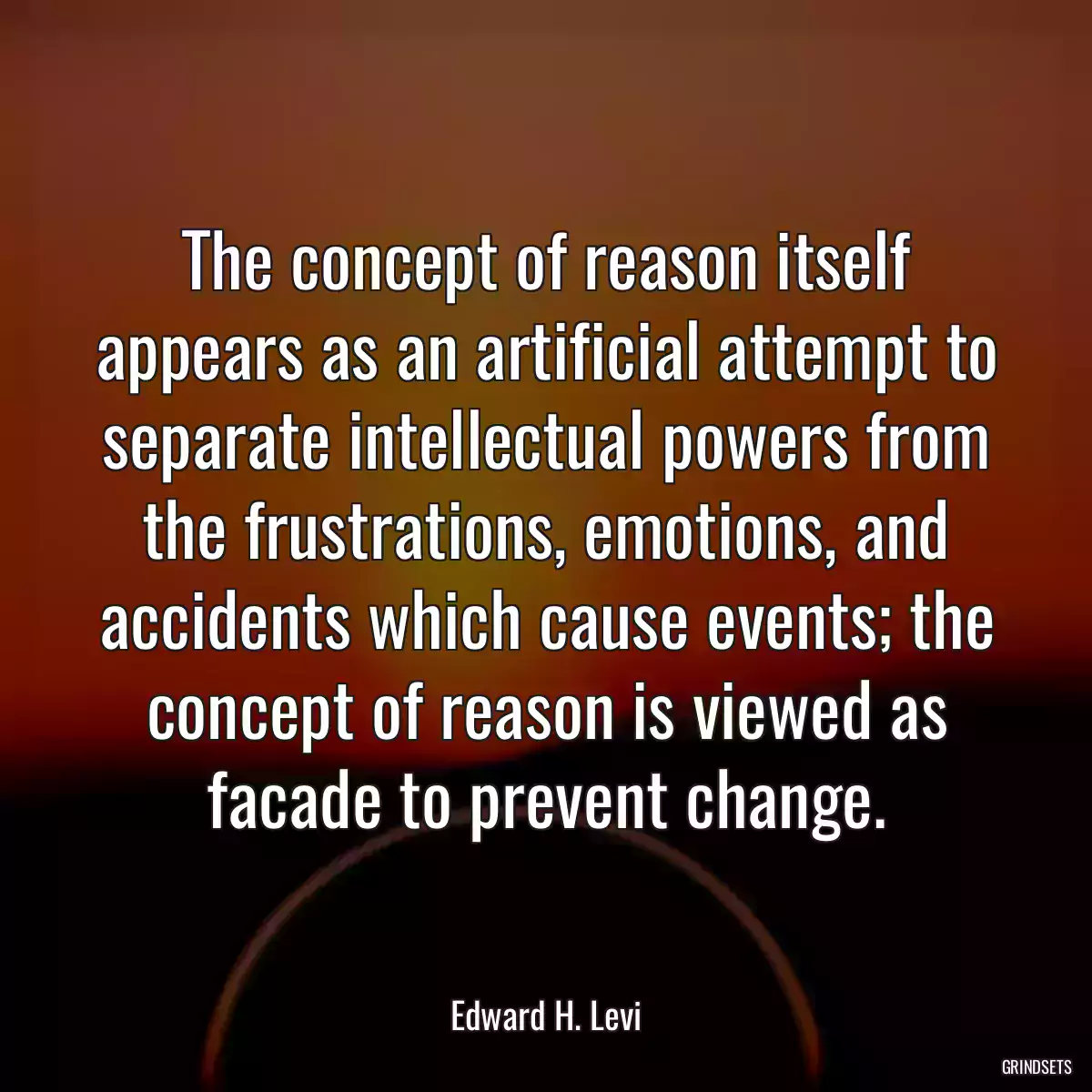 The concept of reason itself appears as an artificial attempt to separate intellectual powers from the frustrations, emotions, and accidents which cause events; the concept of reason is viewed as facade to prevent change.