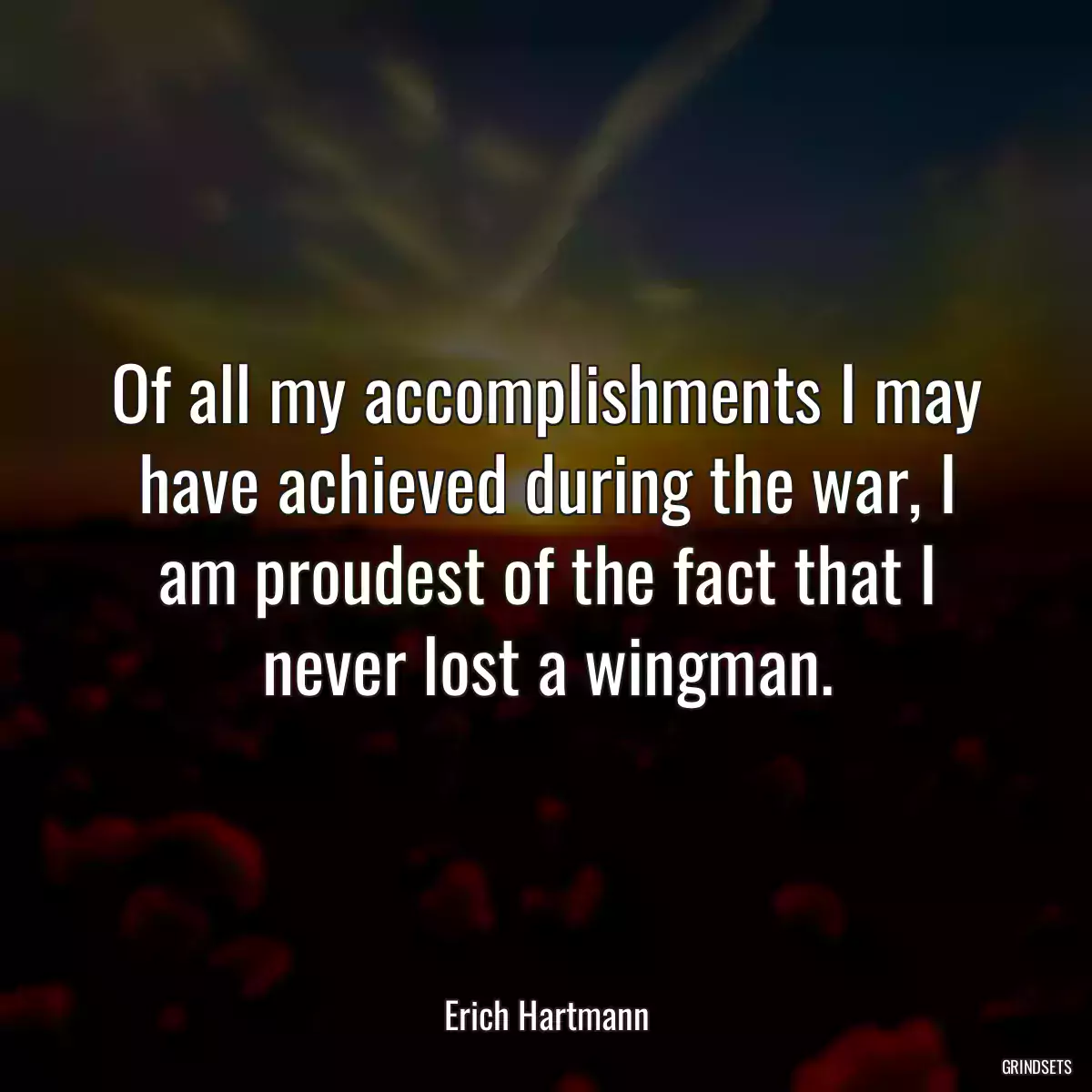 Of all my accomplishments I may have achieved during the war, I am proudest of the fact that I never lost a wingman.