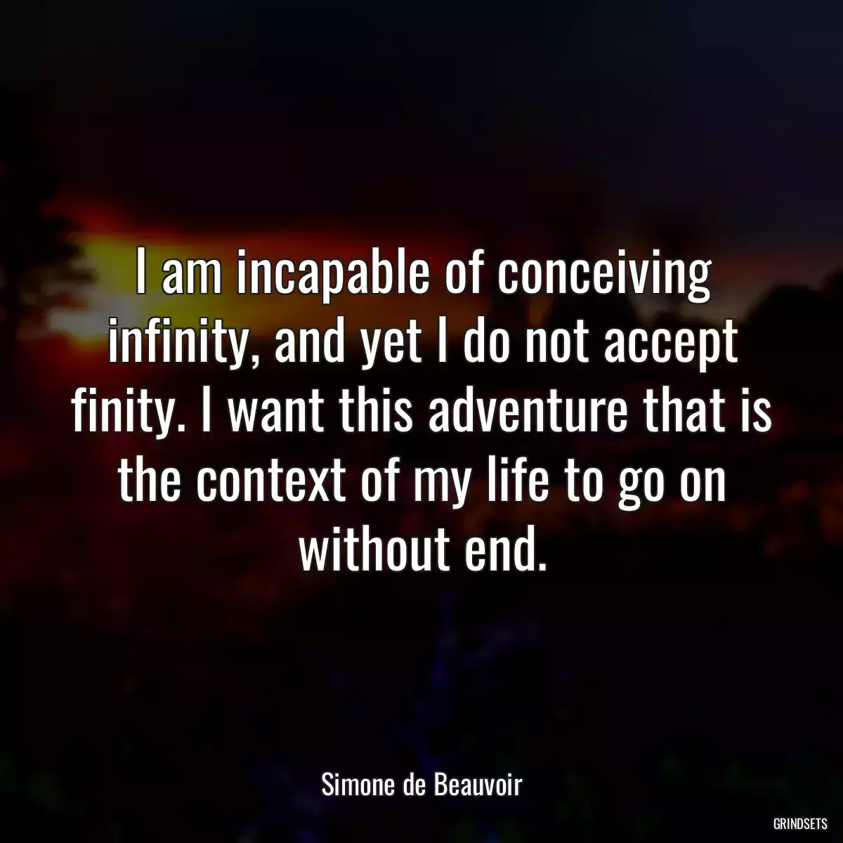 I am incapable of conceiving infinity, and yet I do not accept finity. I want this adventure that is the context of my life to go on without end.