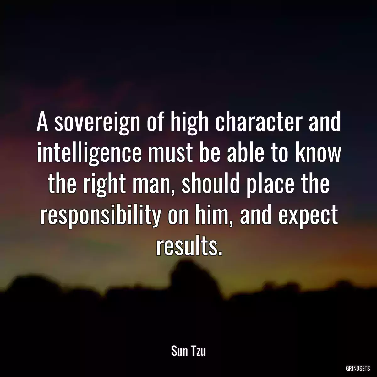 A sovereign of high character and intelligence must be able to know the right man, should place the responsibility on him, and expect results.