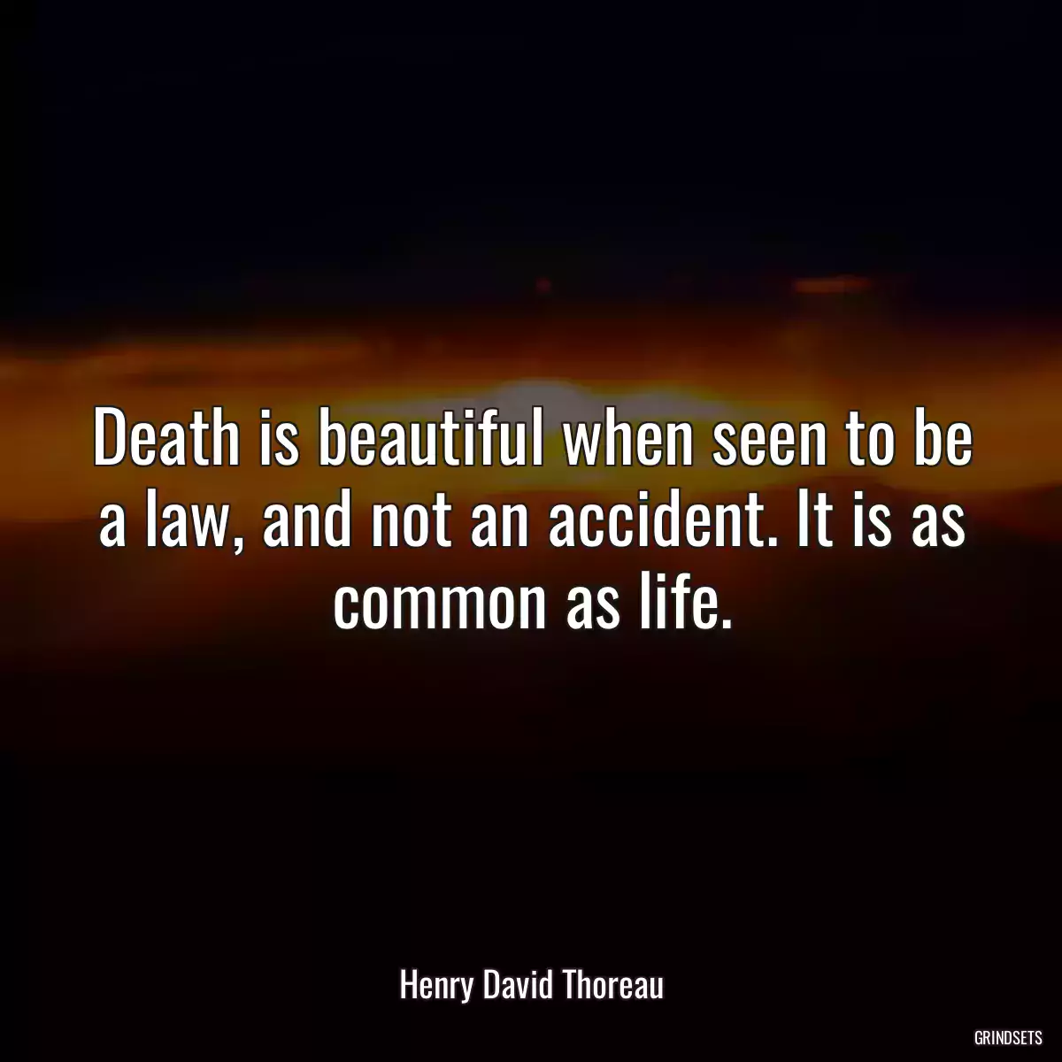 Death is beautiful when seen to be a law, and not an accident. It is as common as life.