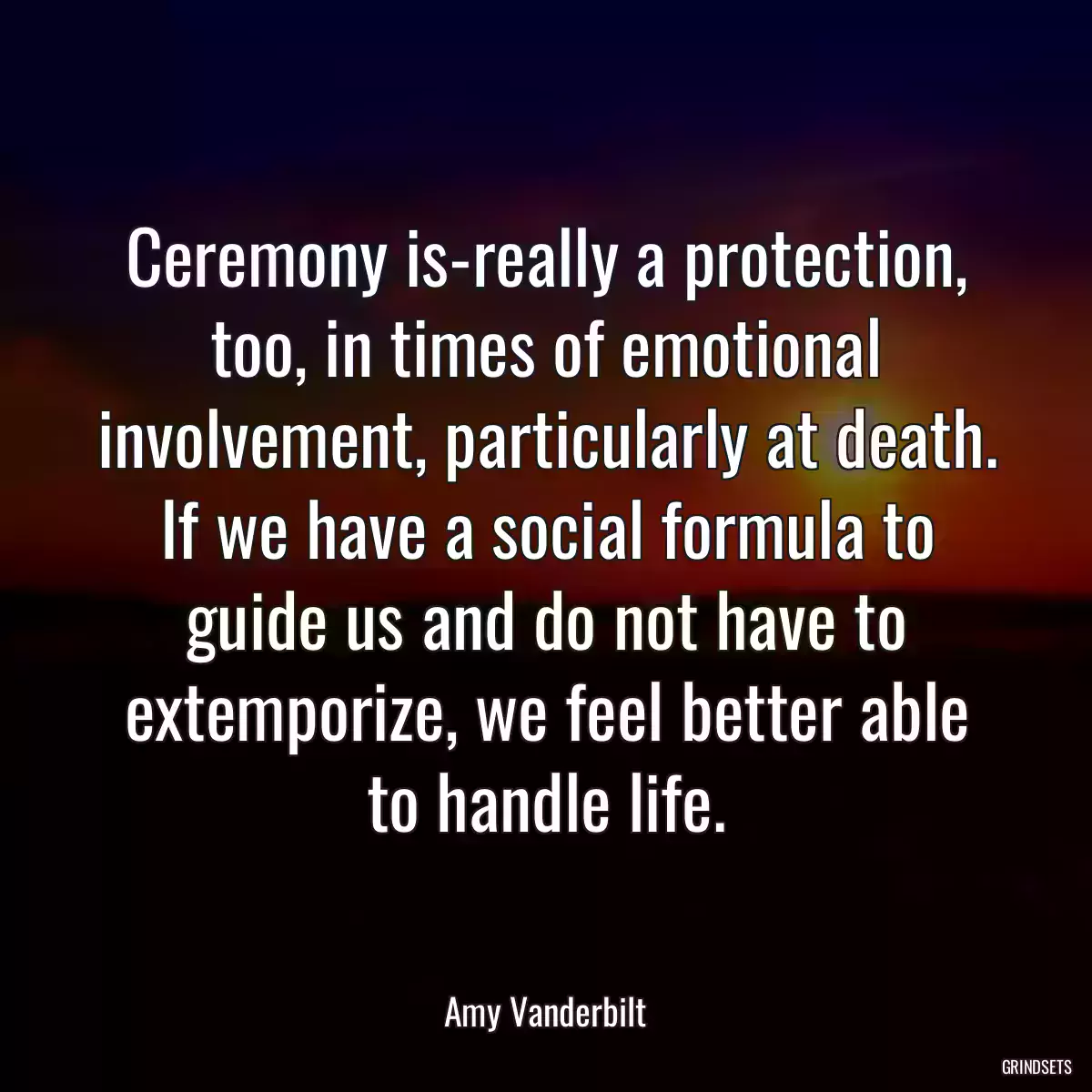 Ceremony is-really a protection, too, in times of emotional involvement, particularly at death. If we have a social formula to guide us and do not have to extemporize, we feel better able to handle life.