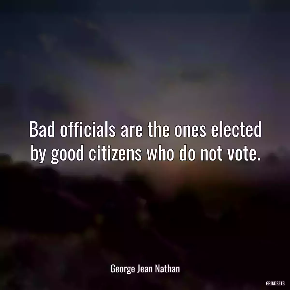 Bad officials are the ones elected by good citizens who do not vote.