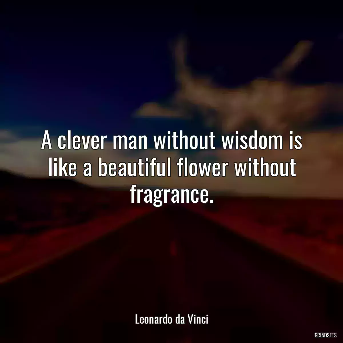 A clever man without wisdom is like a beautiful flower without fragrance.