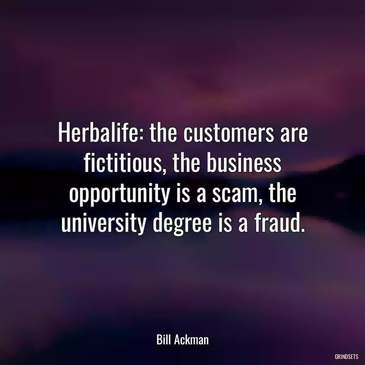 Herbalife: the customers are fictitious, the business opportunity is a scam, the university degree is a fraud.