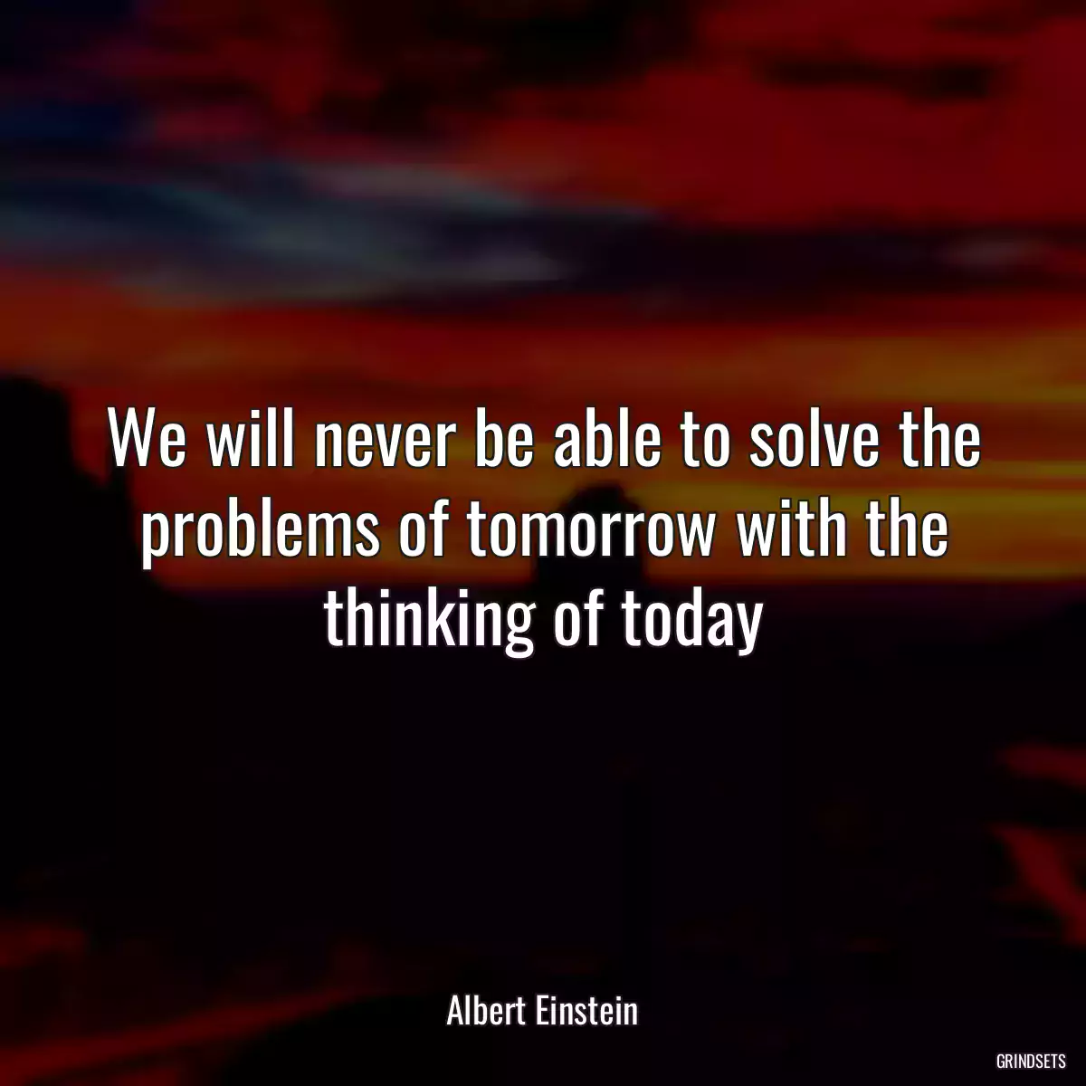 We will never be able to solve the problems of tomorrow with the thinking of today