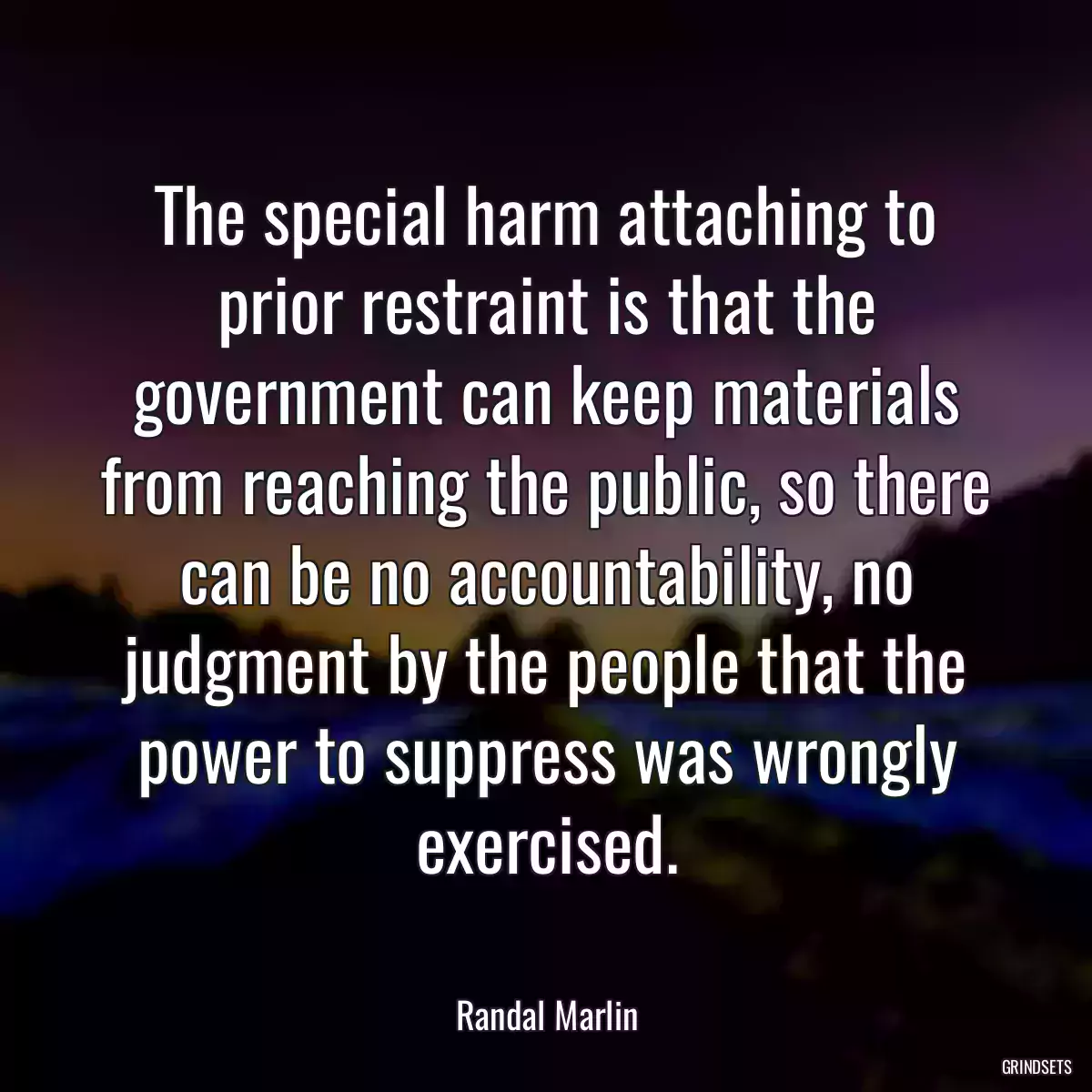 The special harm attaching to prior restraint is that the government can keep materials from reaching the public, so there can be no accountability, no judgment by the people that the power to suppress was wrongly exercised.