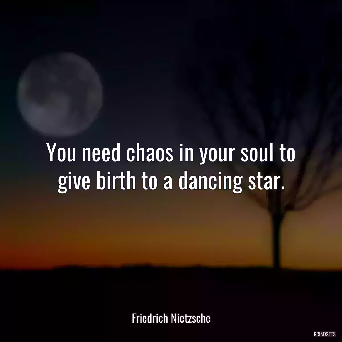 You need chaos in your soul to give birth to a dancing star.