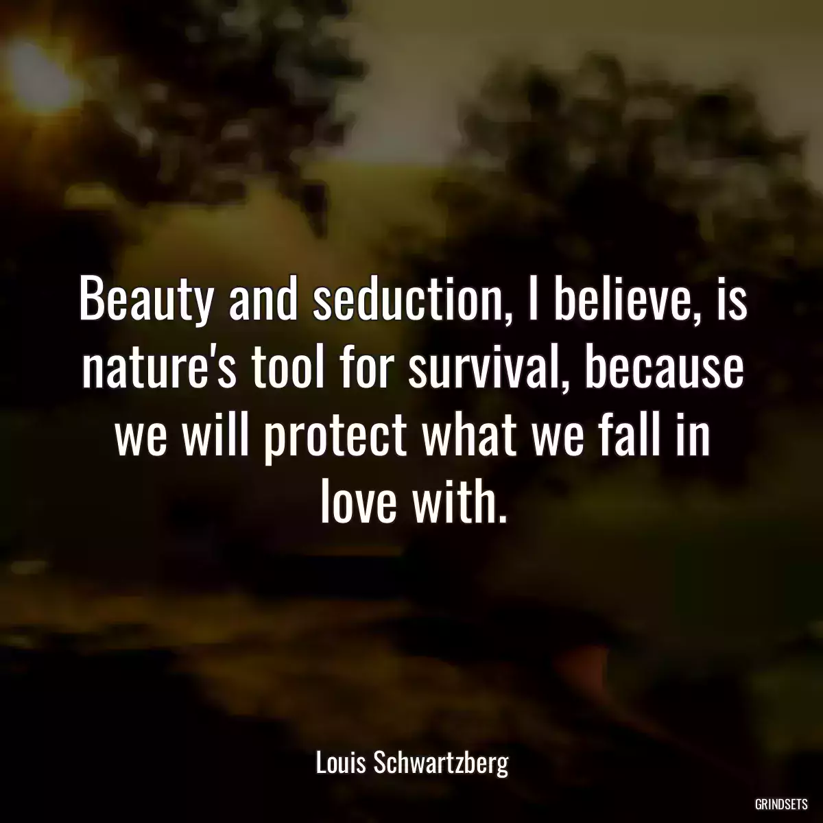 Beauty and seduction, I believe, is nature\'s tool for survival, because we will protect what we fall in love with.