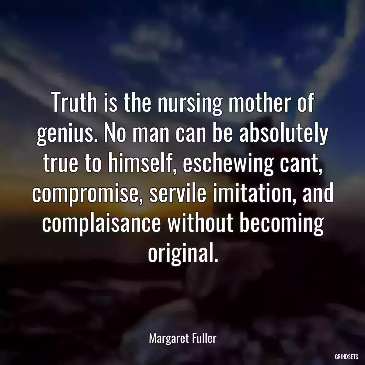 Truth is the nursing mother of genius. No man can be absolutely true to himself, eschewing cant, compromise, servile imitation, and complaisance without becoming original.