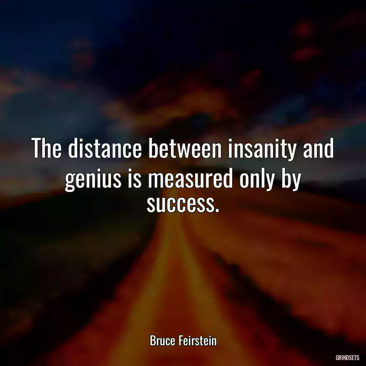 The distance between insanity and genius is measured only by success.