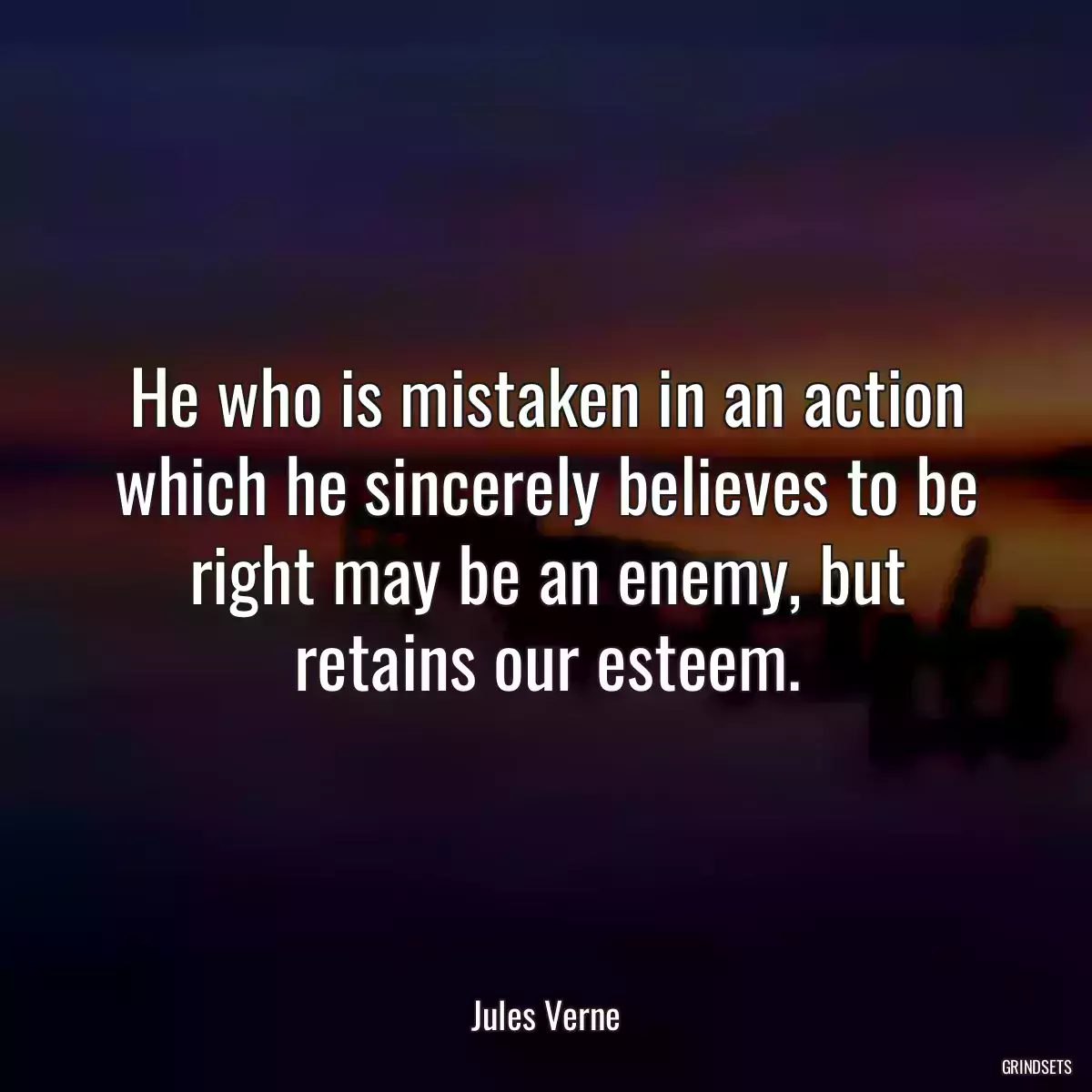 He who is mistaken in an action which he sincerely believes to be right may be an enemy, but retains our esteem.