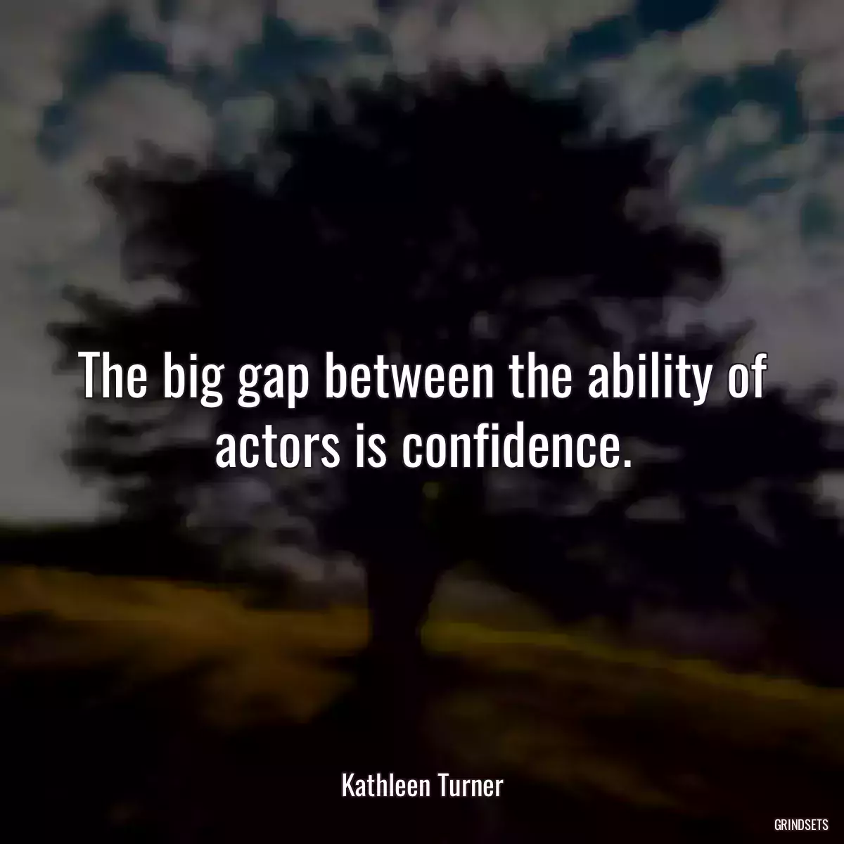 The big gap between the ability of actors is confidence.