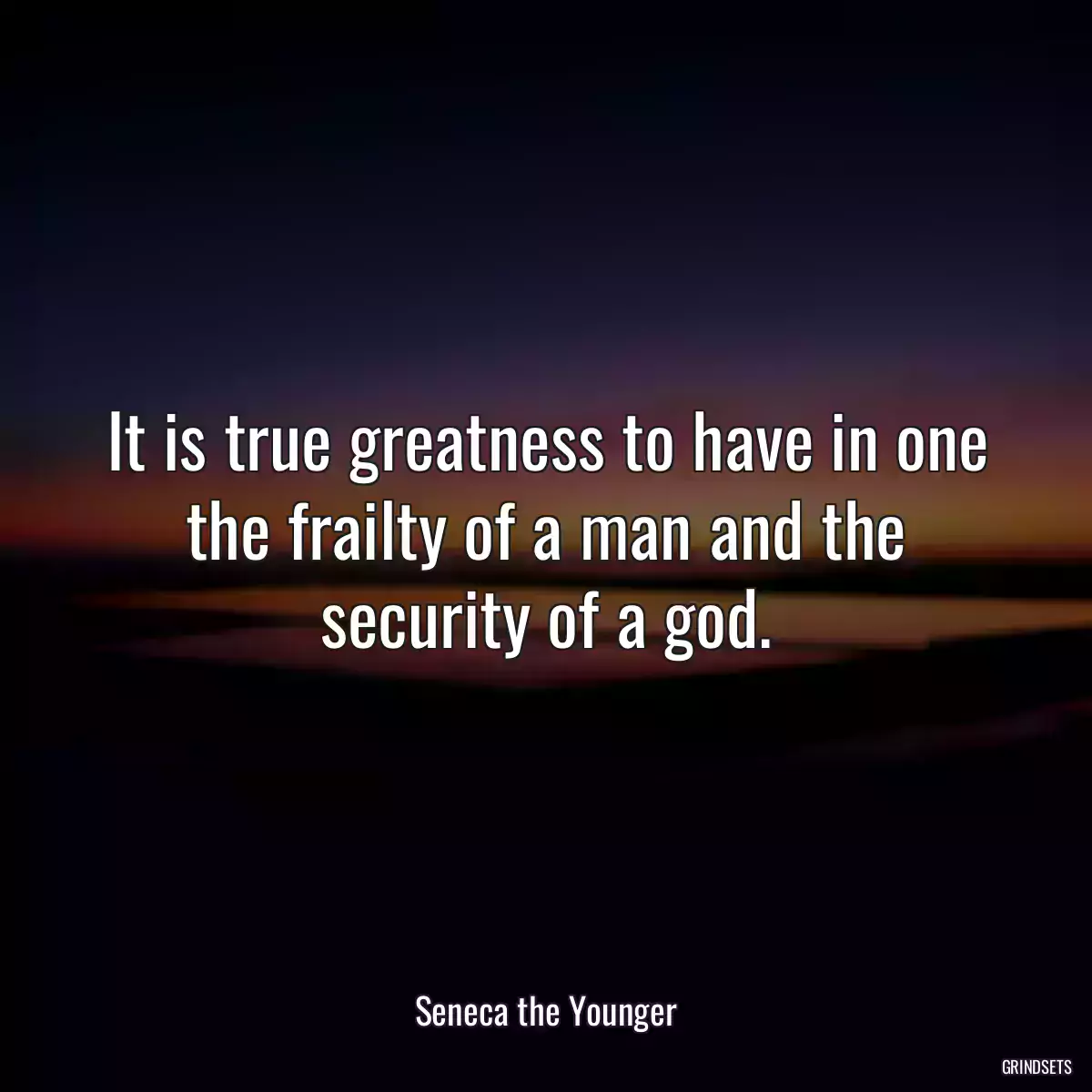 It is true greatness to have in one the frailty of a man and the security of a god.