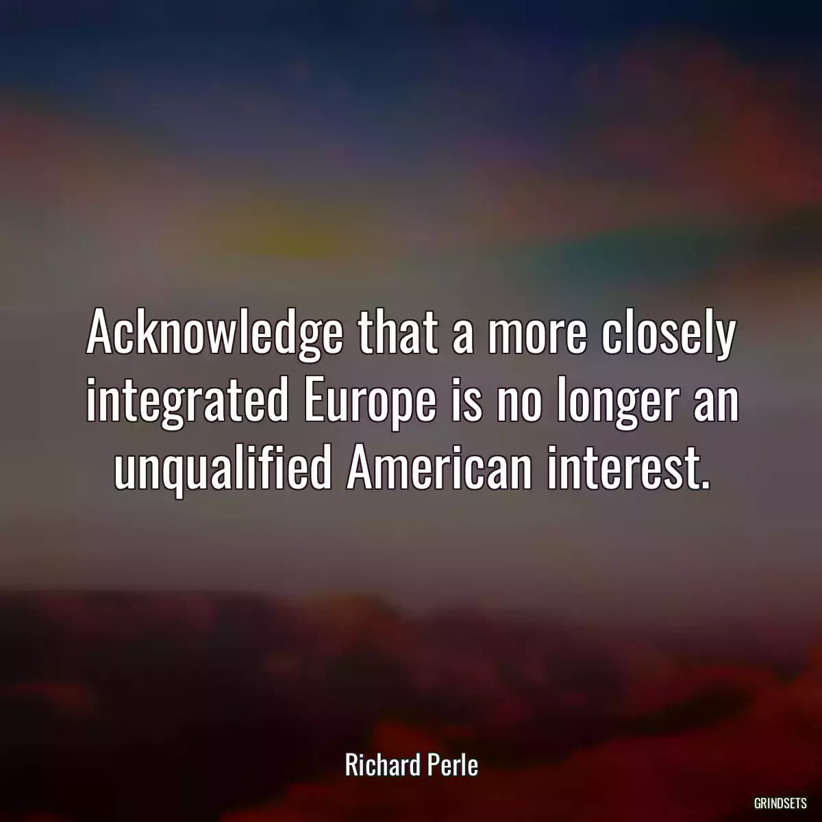 Acknowledge that a more closely integrated Europe is no longer an unqualified American interest.