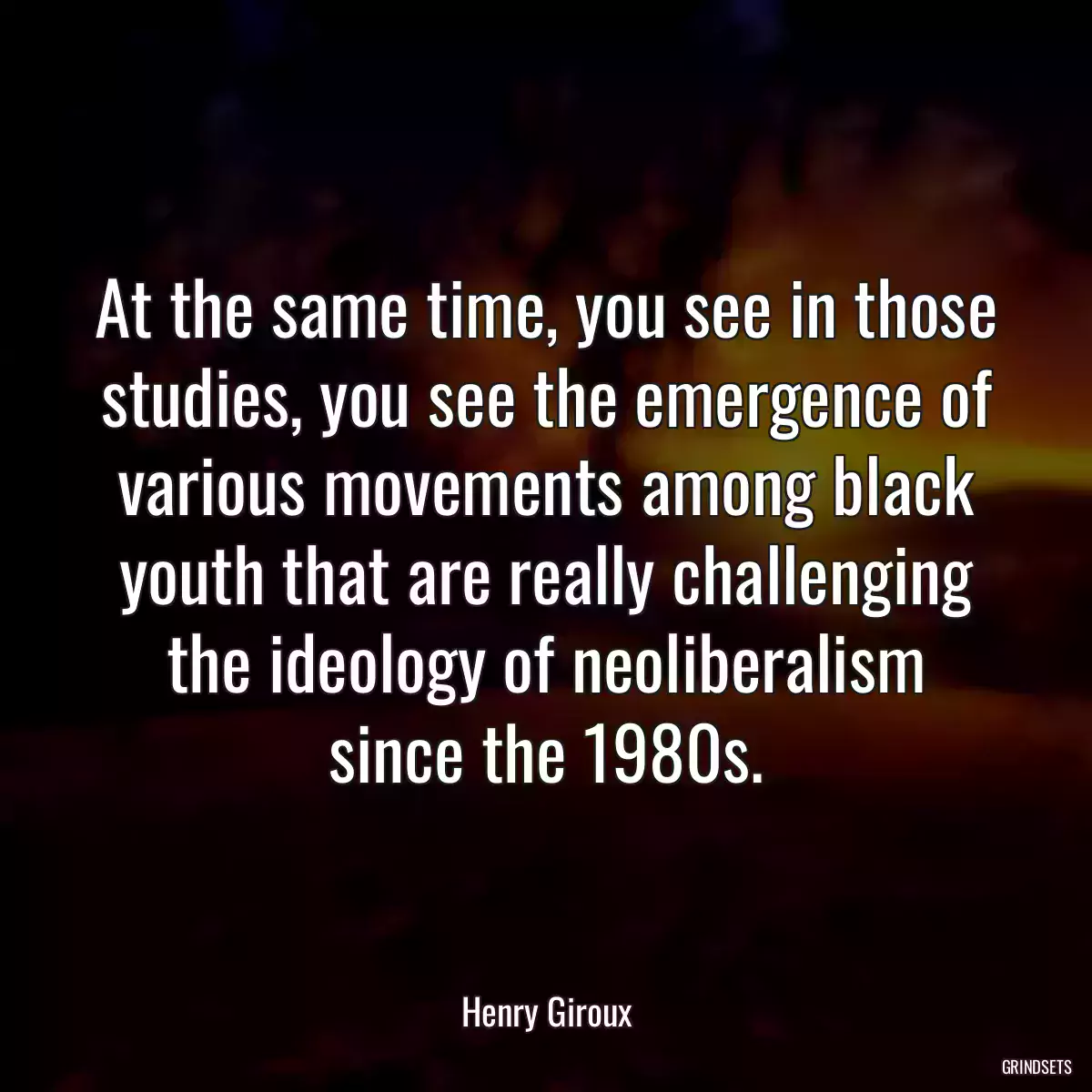 At the same time, you see in those studies, you see the emergence of various movements among black youth that are really challenging the ideology of neoliberalism since the 1980s.