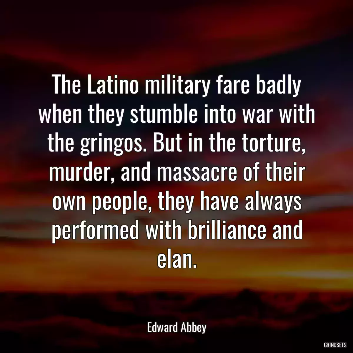 The Latino military fare badly when they stumble into war with the gringos. But in the torture, murder, and massacre of their own people, they have always performed with brilliance and elan.