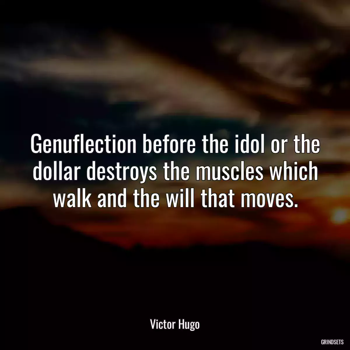 Genuflection before the idol or the dollar destroys the muscles which walk and the will that moves.