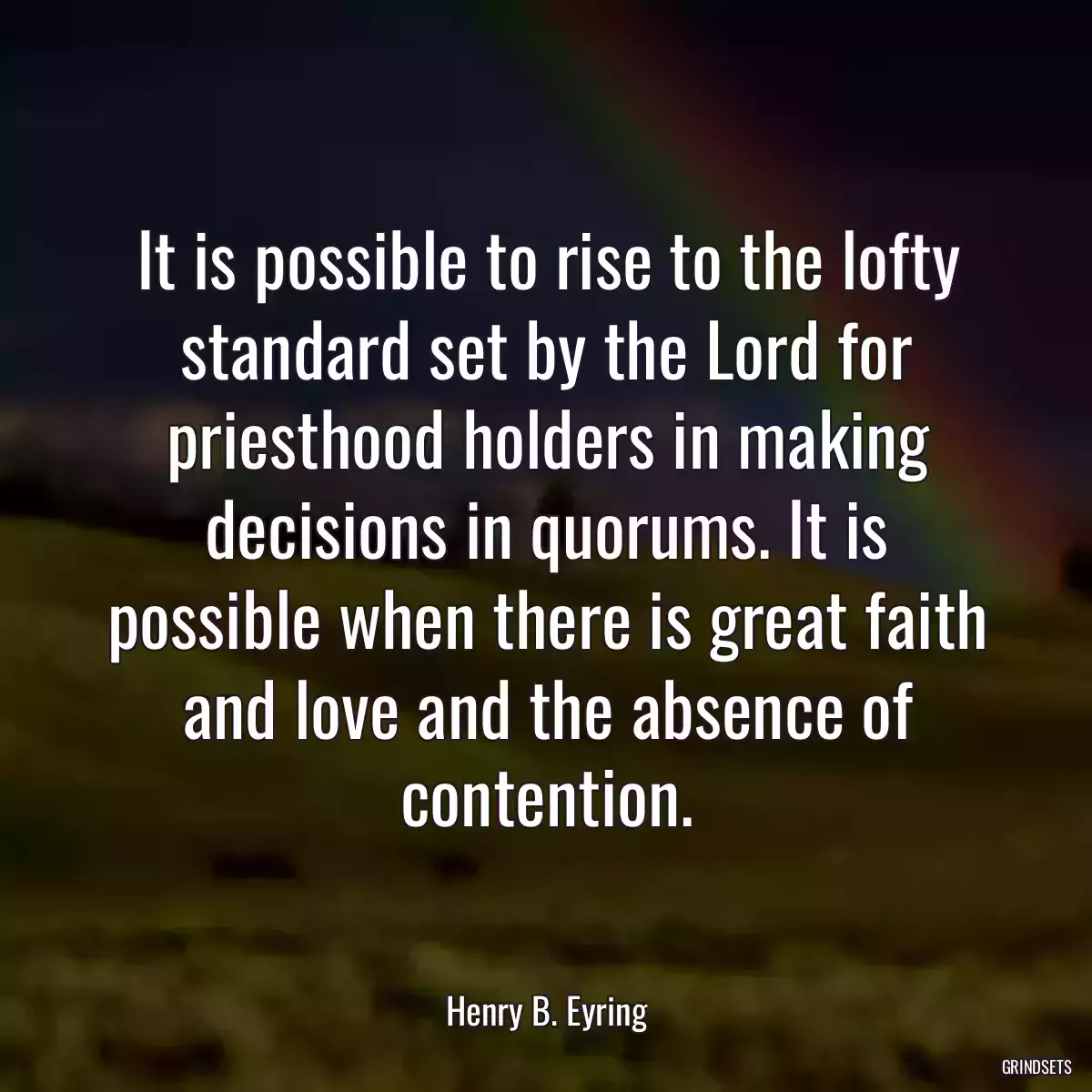 It is possible to rise to the lofty standard set by the Lord for priesthood holders in making decisions in quorums. It is possible when there is great faith and love and the absence of contention.