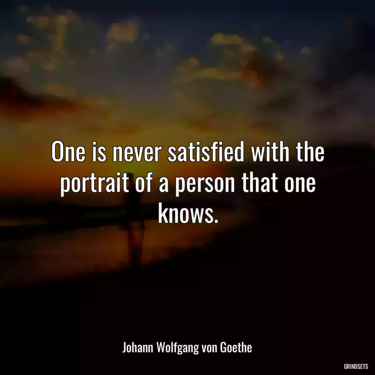 One is never satisfied with the portrait of a person that one knows.