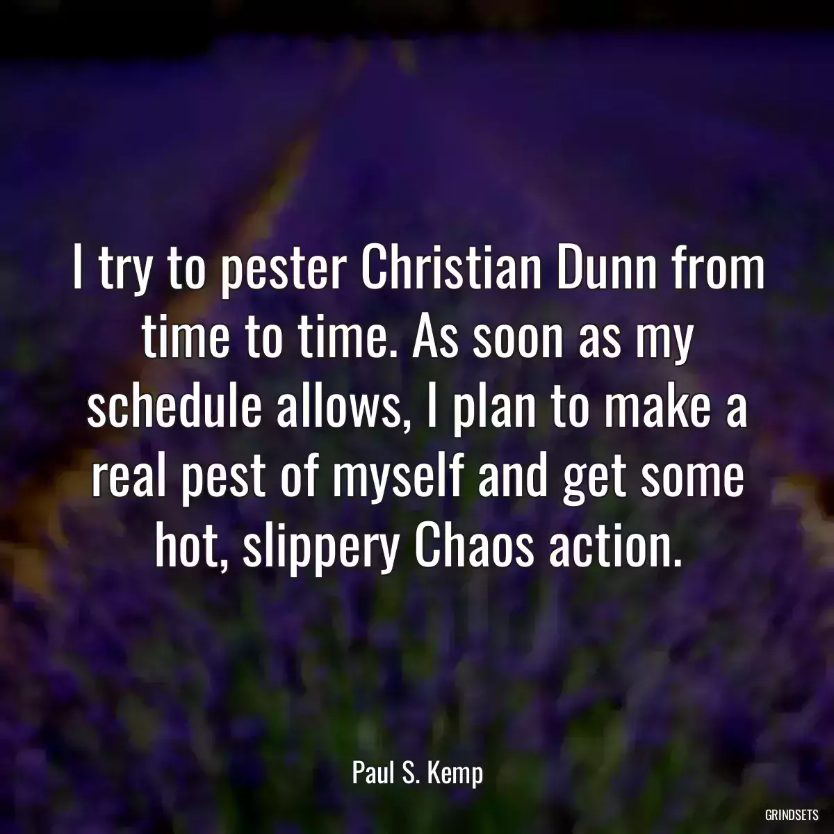 I try to pester Christian Dunn from time to time. As soon as my schedule allows, I plan to make a real pest of myself and get some hot, slippery Chaos action.