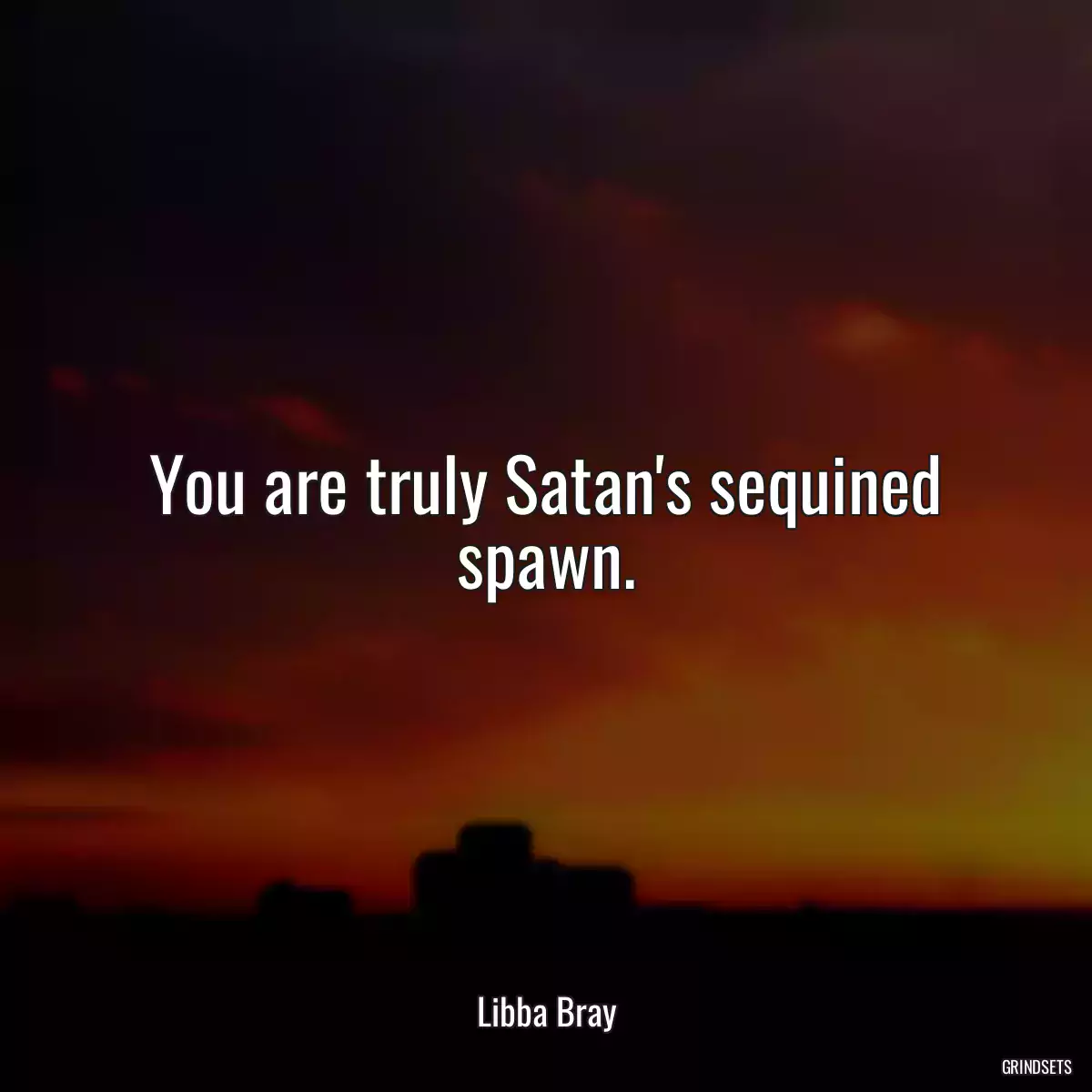 You are truly Satan\'s sequined spawn.