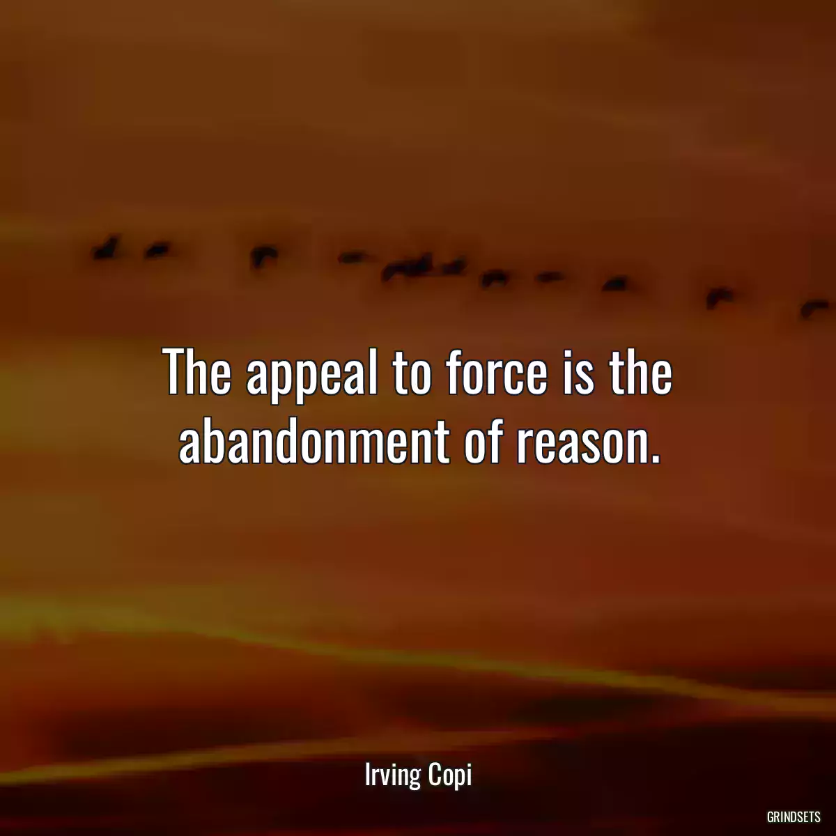 The appeal to force is the abandonment of reason.