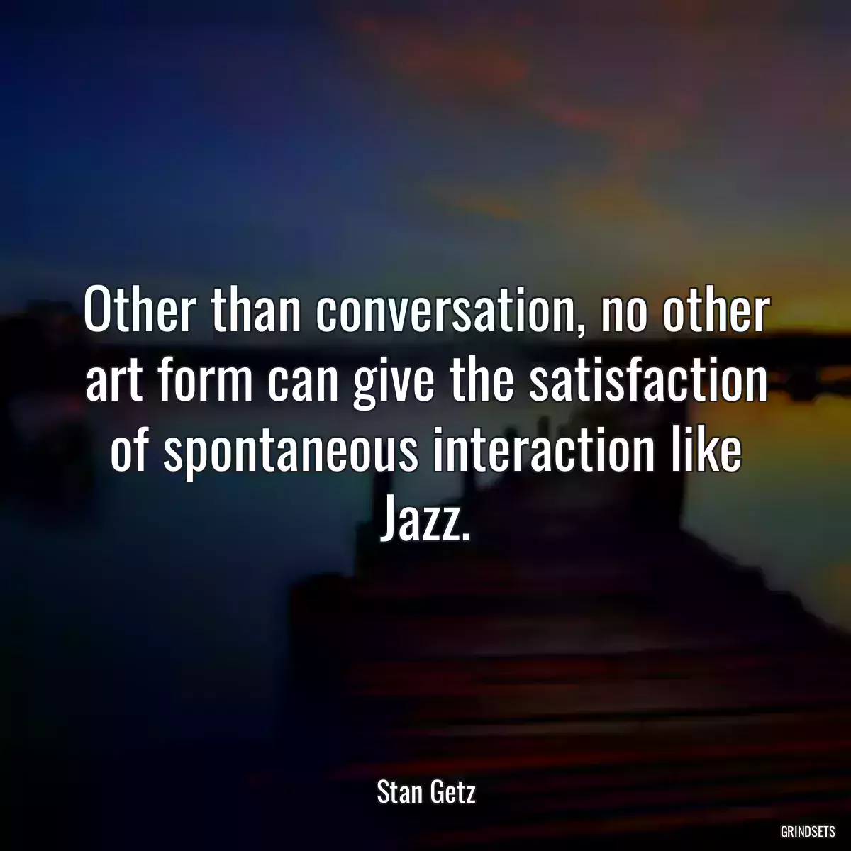 Other than conversation, no other art form can give the satisfaction of spontaneous interaction like Jazz.