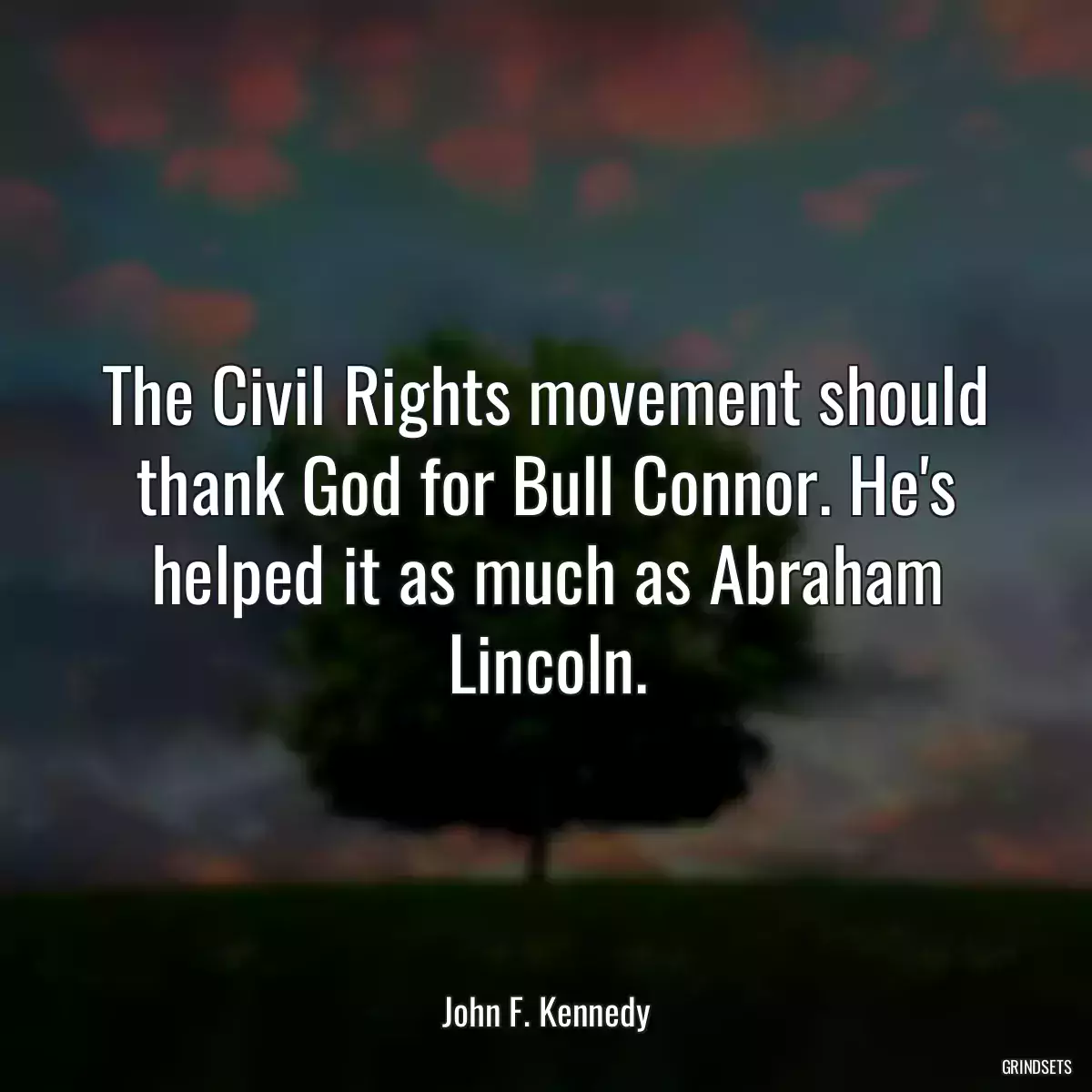 The Civil Rights movement should thank God for Bull Connor. He\'s helped it as much as Abraham Lincoln.