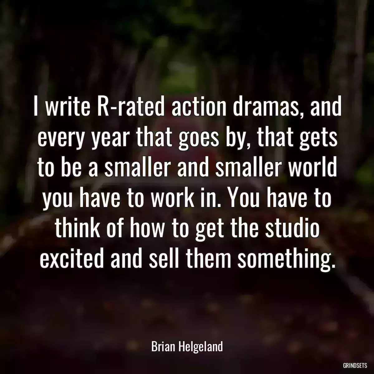 I write R-rated action dramas, and every year that goes by, that gets to be a smaller and smaller world you have to work in. You have to think of how to get the studio excited and sell them something.