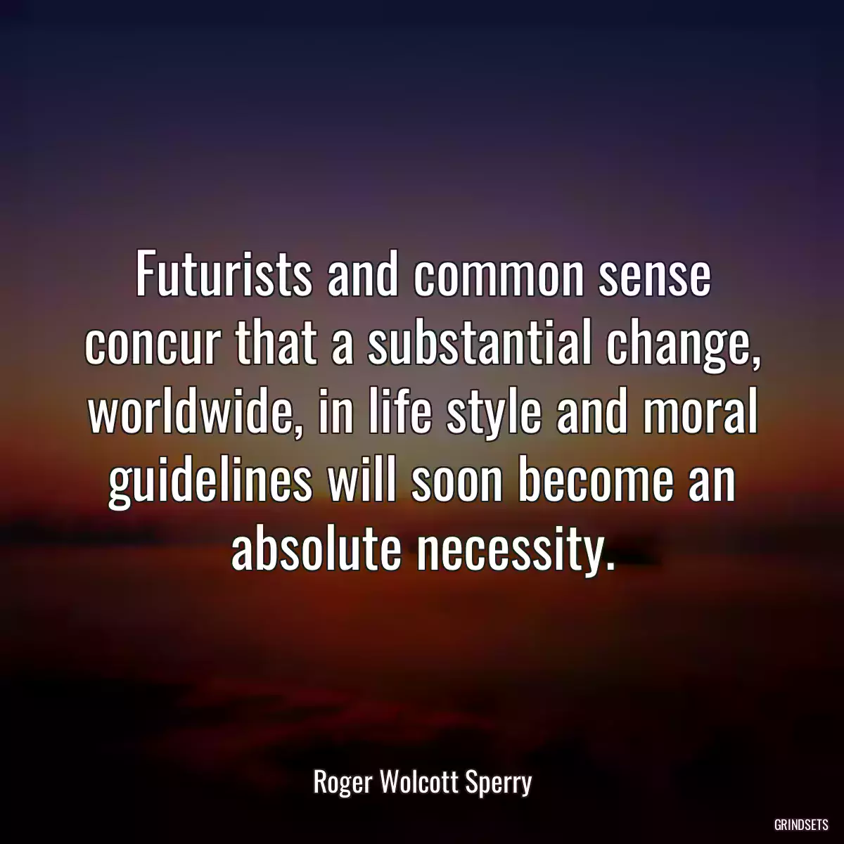 Futurists and common sense concur that a substantial change, worldwide, in life style and moral guidelines will soon become an absolute necessity.