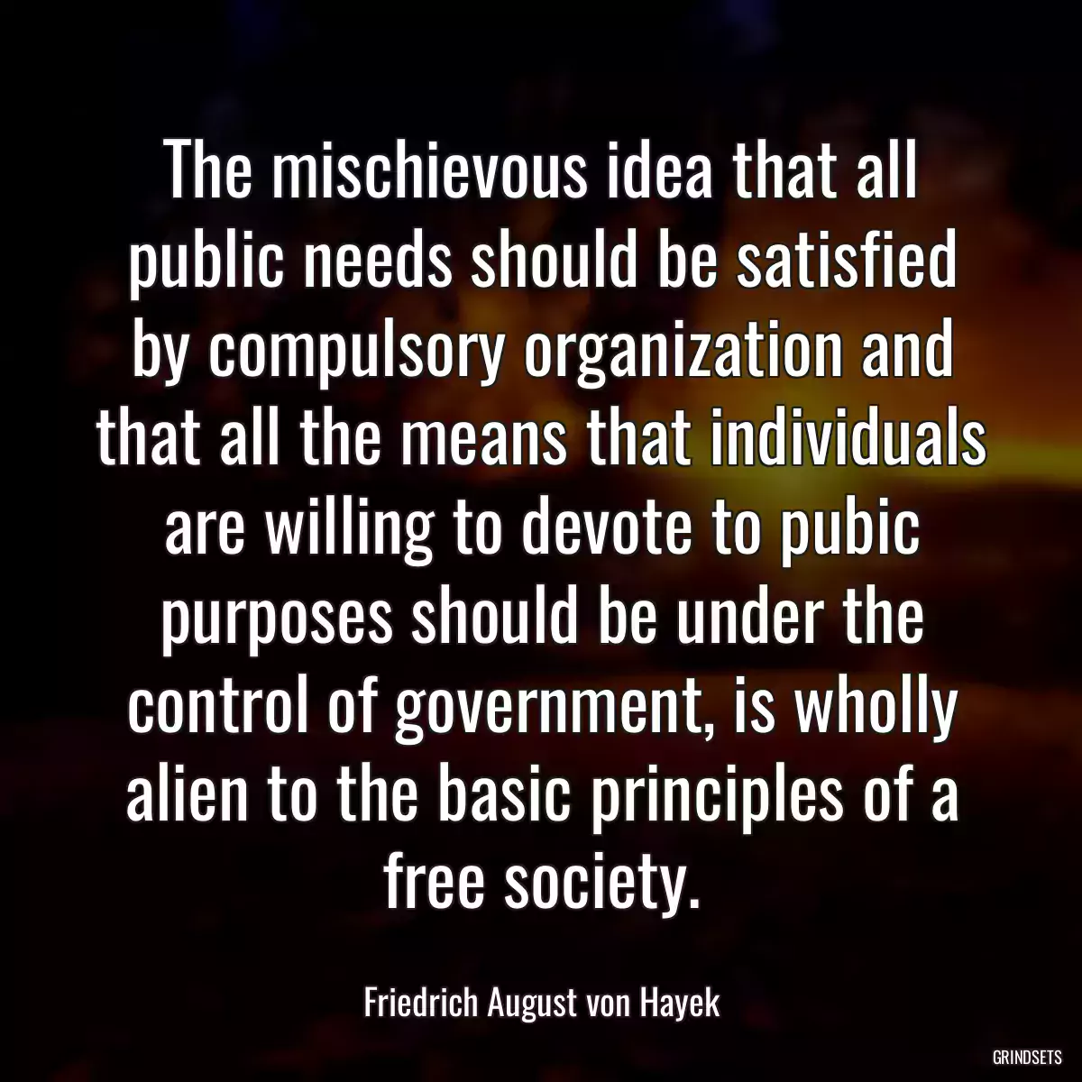 The mischievous idea that all public needs should be satisfied by compulsory organization and that all the means that individuals are willing to devote to pubic purposes should be under the control of government, is wholly alien to the basic principles of a free society.