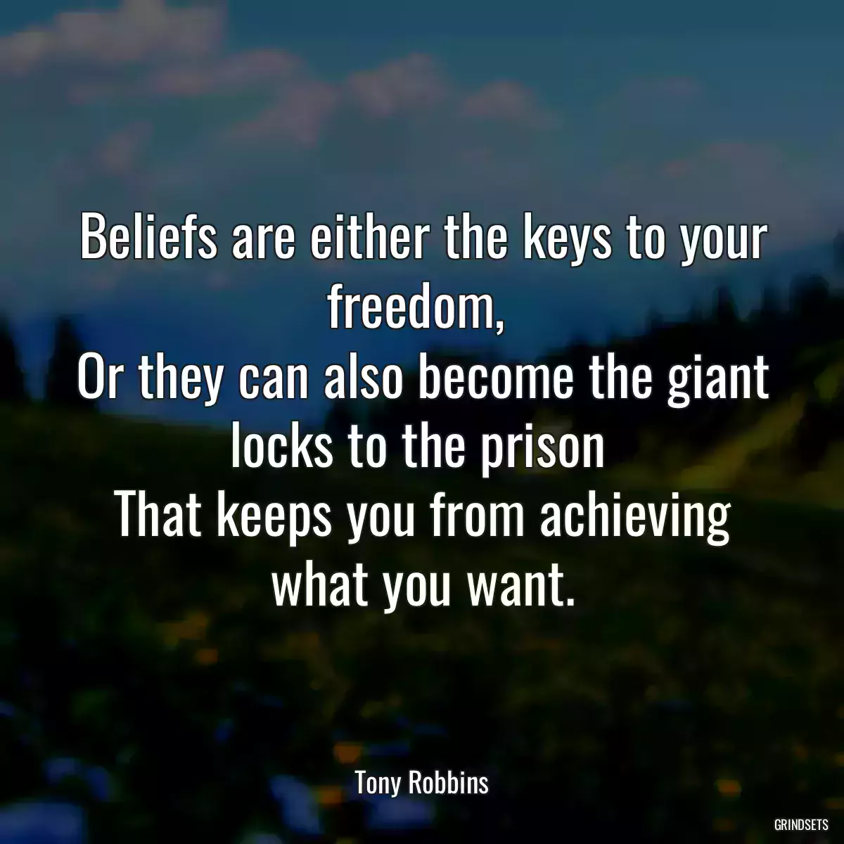 Beliefs are either the keys to your freedom, 
Or they can also become the giant locks to the prison 
That keeps you from achieving what you want.