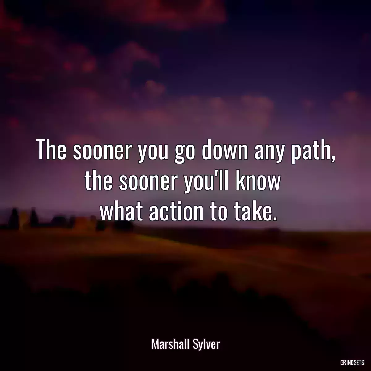 The sooner you go down any path, the sooner you\'ll know 
 what action to take.